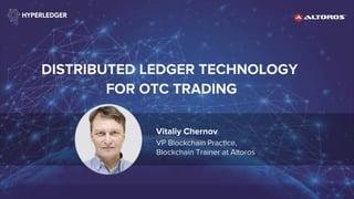 DISTRIBUTED LEDGER TECHNOLOGY
FOR OTC TRADING
Vitaliy Chernov
VP Blockchain Practice,
Blockchain Trainer at Altoros
 