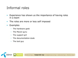 Informal roles Experience has shown us the importance of having roles in a team The roles are more or less self imposed Examples The hardware geek The Maven guru The support girl The documentation dude The tool guy  Medieval Age   –  Gunpowder Age  – Enlightenment Age – Industrial Age – Modern Age 