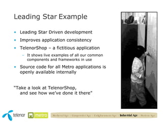 Leading Star Example Leading Star Driven development Improves application consistency TelenorShop – a fictitious application It shows live examples of all our common components and frameworks in use Source code for all Metro applications is openly available internally “Take a look at TelenorShop, and see how we’ve done it there” Medieval Age – Gunpowder Age – Enlightenment Age –  Industrial Age  – Modern Age 