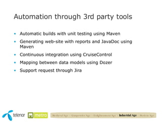 Automation through 3rd party tools Automatic builds with unit testing using Maven Generating web-site with reports and JavaDoc using Maven Continuous integration using CruiseControl Mapping between data models using Dozer Support request through Jira Medieval Age – Gunpowder Age – Enlightenment Age –  Industrial Age  – Modern Age 