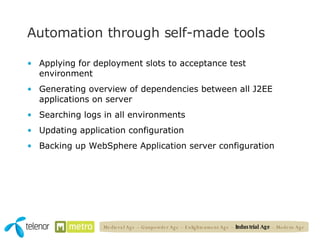 Automation through self-made tools Applying for deployment slots to acceptance test environment Generating overview of dependencies between all J2EE applications on server Searching logs in all environments Updating application configuration Backing up WebSphere Application server configuration Medieval Age – Gunpowder Age – Enlightenment Age –  Industrial Age  – Modern Age 
