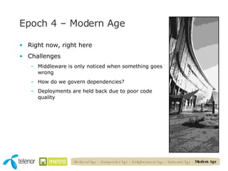 Epoch 4 – Modern Age Right now, right here Challenges Middleware is only noticed when something goes wrong How do we govern dependencies? Deployments are held back due to poor code quality Medieval Age – Gunpowder Age – Enlightenment Age – Industrial Age –  Modern Age 