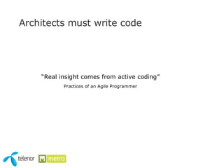 Architects must write code  “ Real insight comes from active coding” Practices of an Agile Programmer 