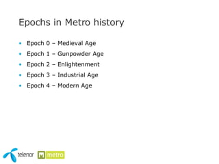 Epochs in Metro history Epoch 0 – Medieval Age Epoch 1 – Gunpowder Age  Epoch 2 – Enlightenment Epoch 3 – Industrial Age Epoch 4 – Modern Age 