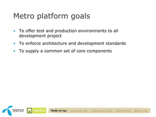 Metro platform goals To offer test and production environments to all development project To enforce architecture and development standards To supply a common set of core components Medieval Age   – Gunpowder Age – Enlightenment Age – Industrial Age – Modern Age 