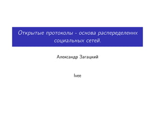 Открытые протоколы - основа распеределеннх
            социальных сетей.

             Александр Загацкий



                    lvee
 