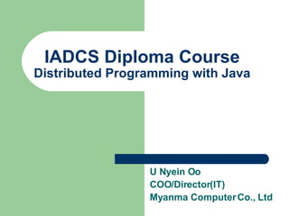IADCS Diploma Course Distributed Programming with Java U Nyein Oo COO/Director(IT) Myanma Computer Co., Ltd 