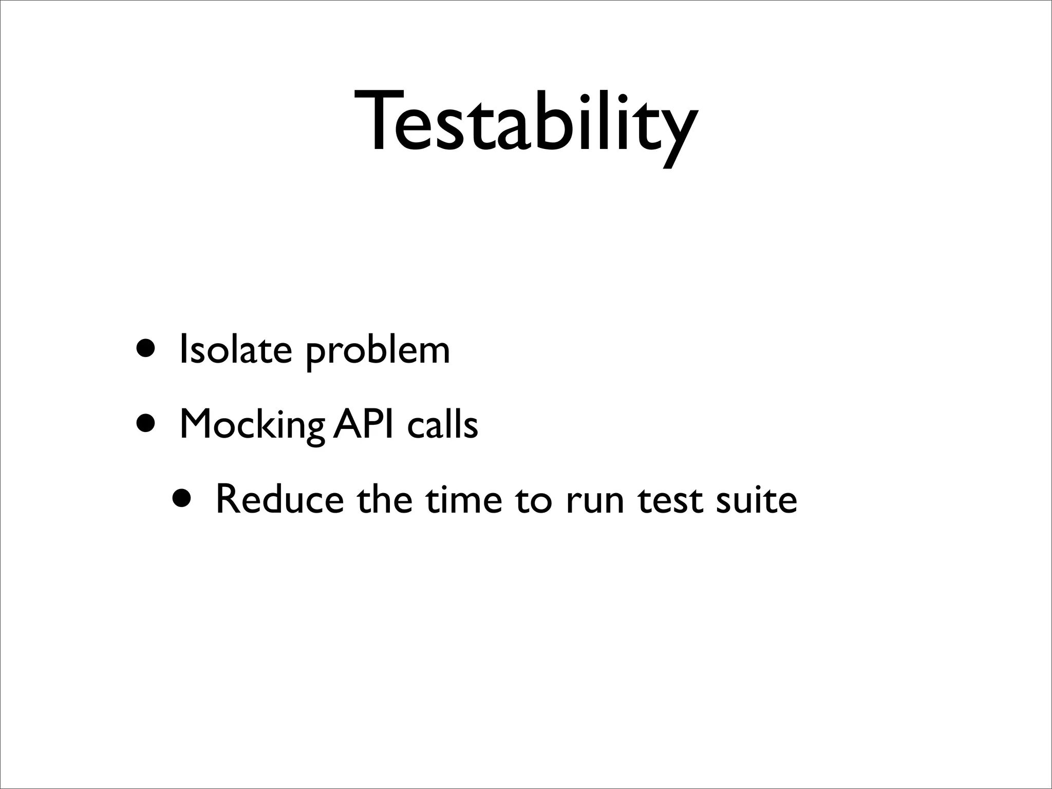 Testability

• Isolate problem
• Mocking API calls
 • Reduce the time to run test suite
 