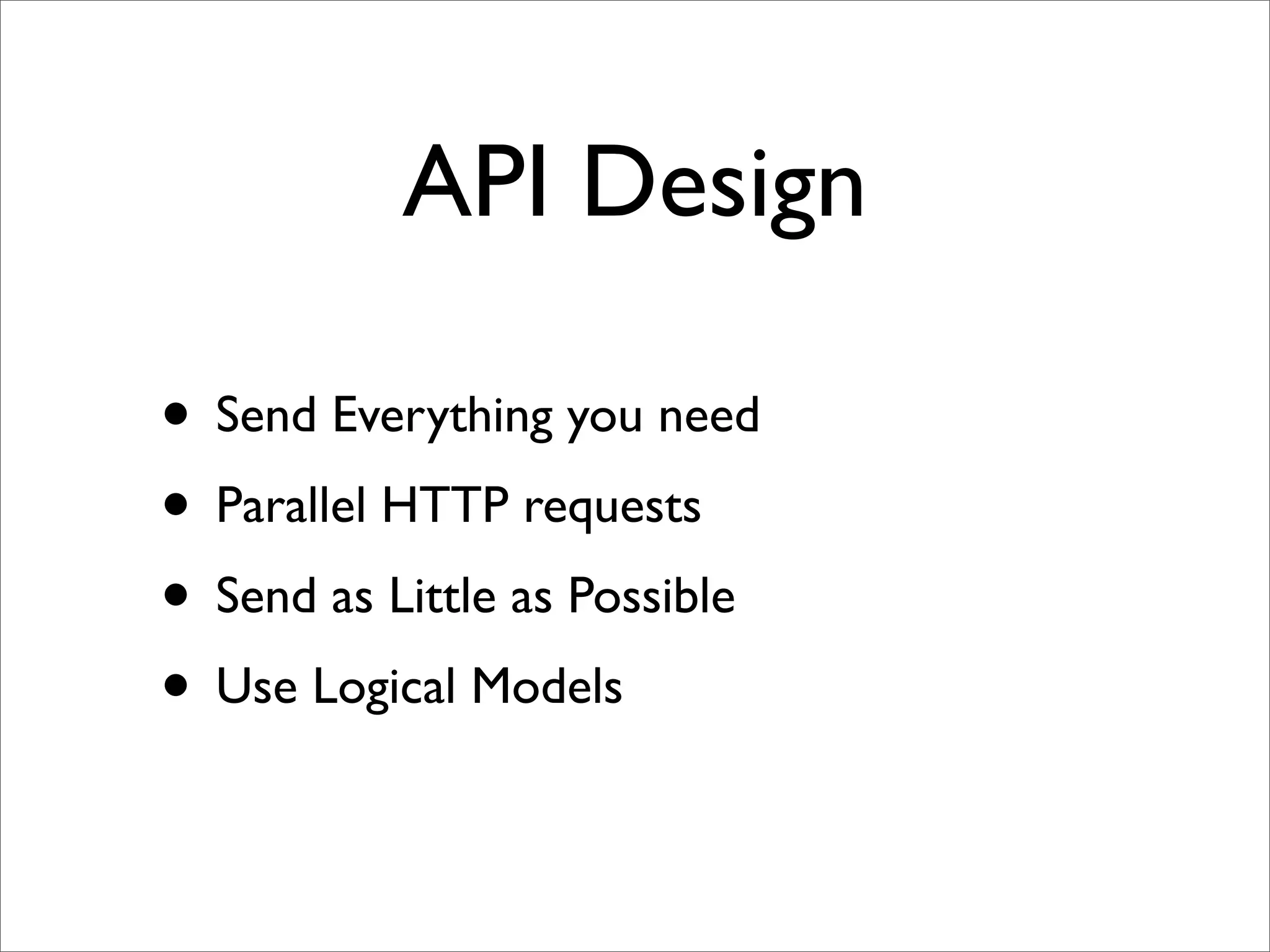 API Design

• Send Everything you need
• Parallel HTTP requests
• Send as Little as Possible
• Use Logical Models
 