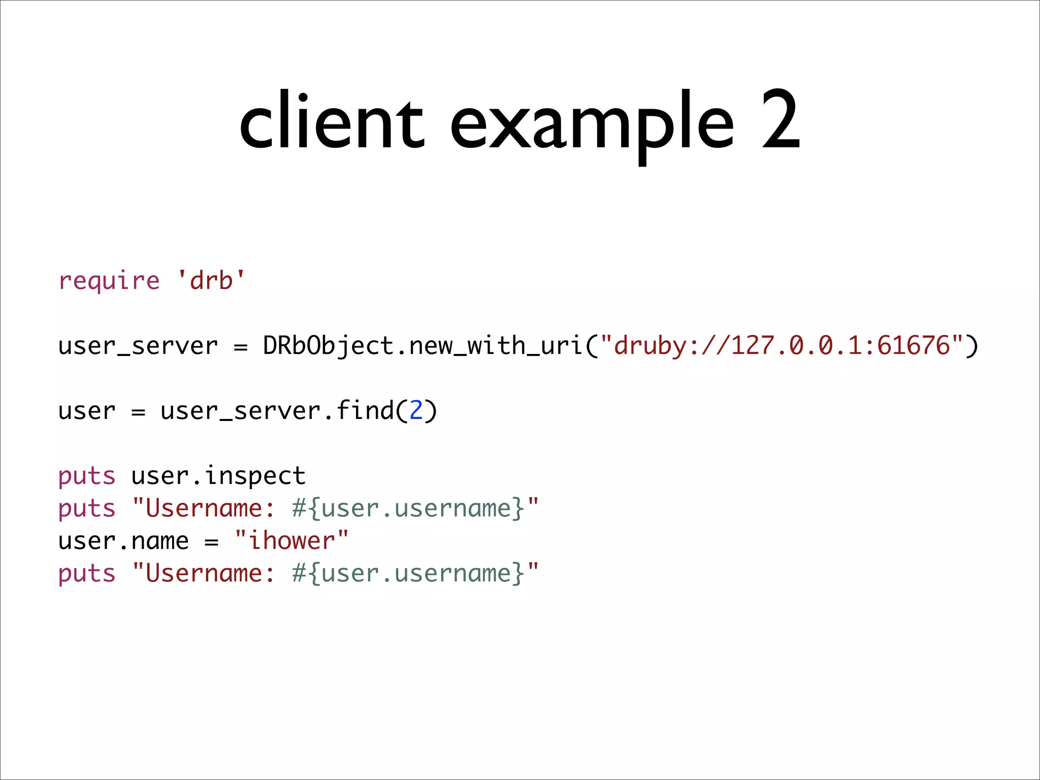 client example 2
require 'drb'

user_server = DRbObject.new_with_uri("druby://127.0.0.1:61676")

user = user_server.find(2)

puts user.inspect
puts "Username: #{user.username}"
user.name = "ihower"
puts "Username: #{user.username}"
 