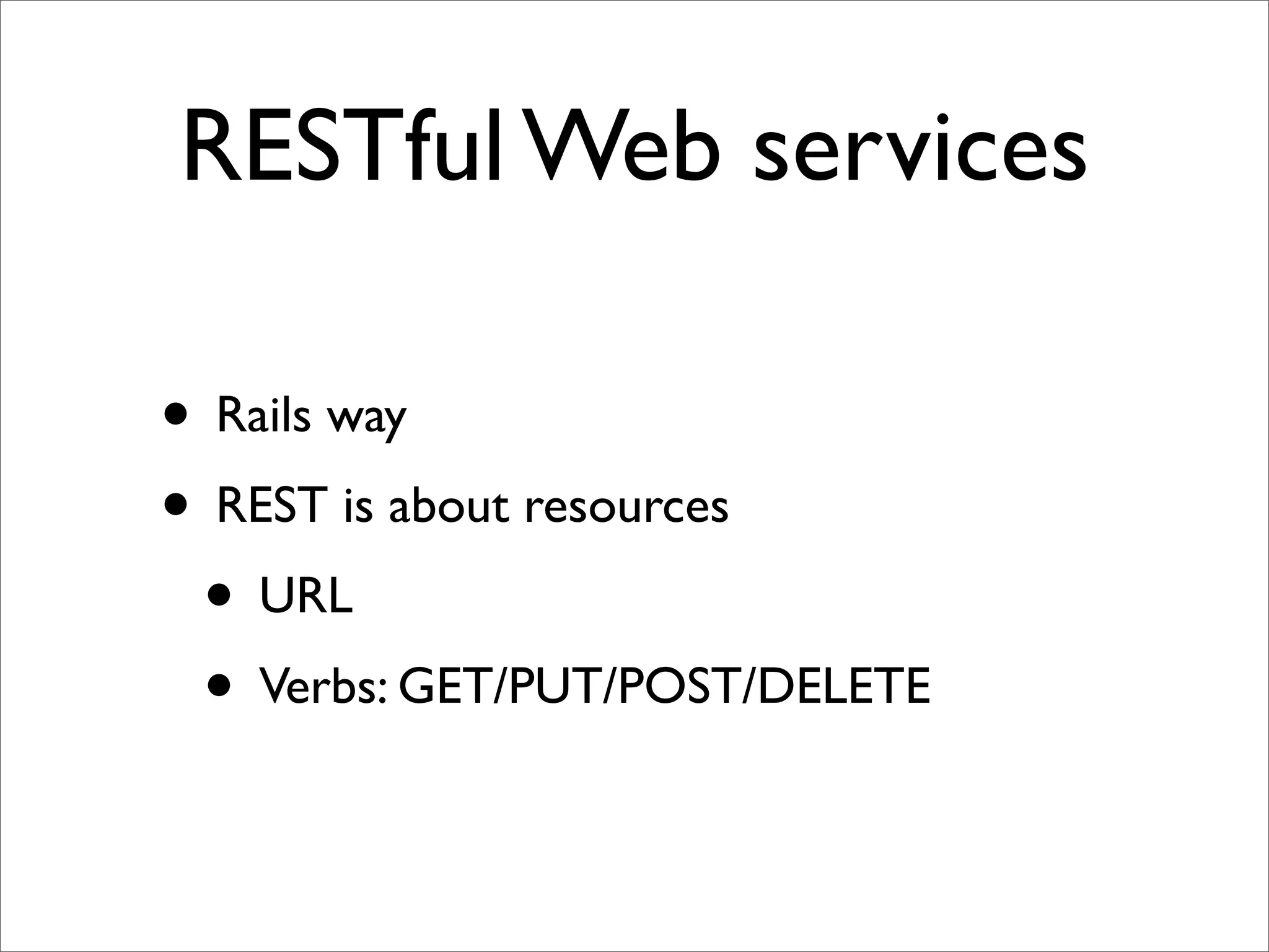 RESTful Web services

• Rails way
• REST is about resources
 • URL
 • Verbs: GET/PUT/POST/DELETE
 