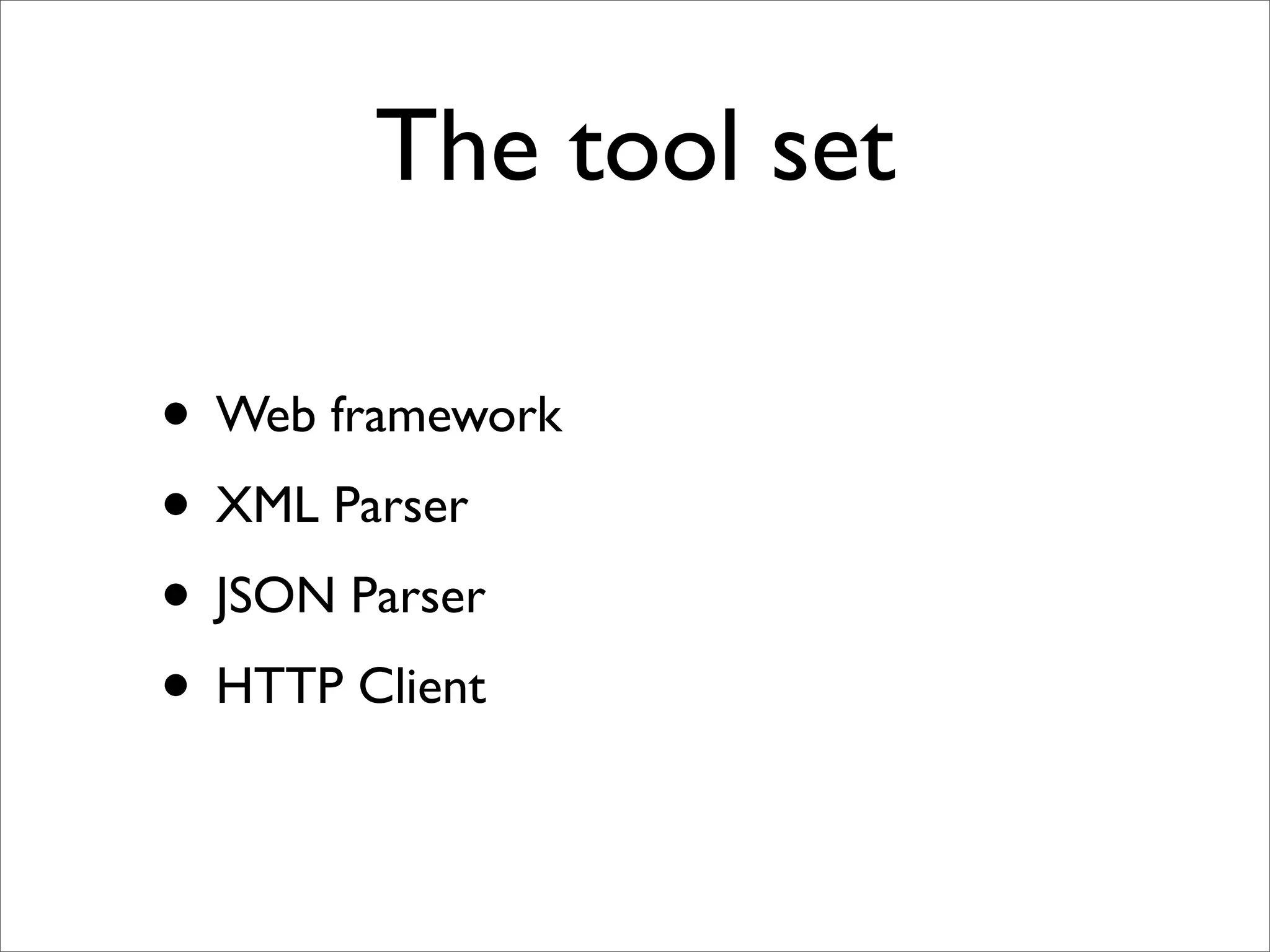 The tool set

• Web framework
• XML Parser
• JSON Parser
• HTTP Client
 