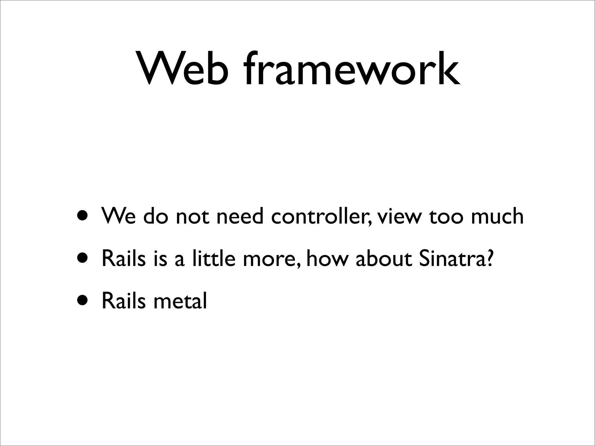 Web framework

• We do not need controller, view too much
• Rails is a little more, how about Sinatra?
• Rails metal
 