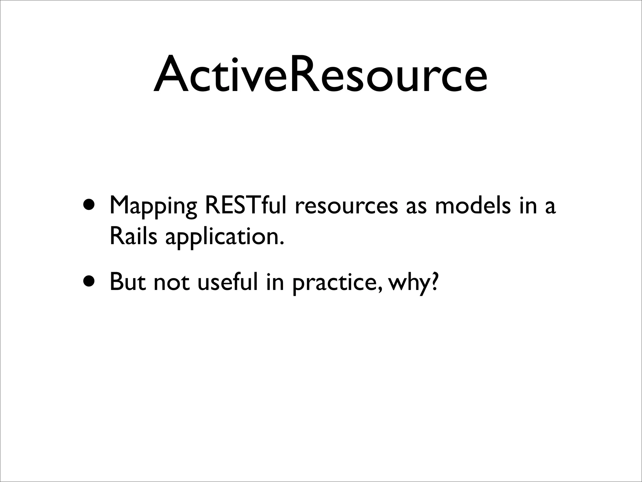 ActiveResource

• Mapping RESTful resources as models in a
  Rails application.
• But not useful in practice, why?
 