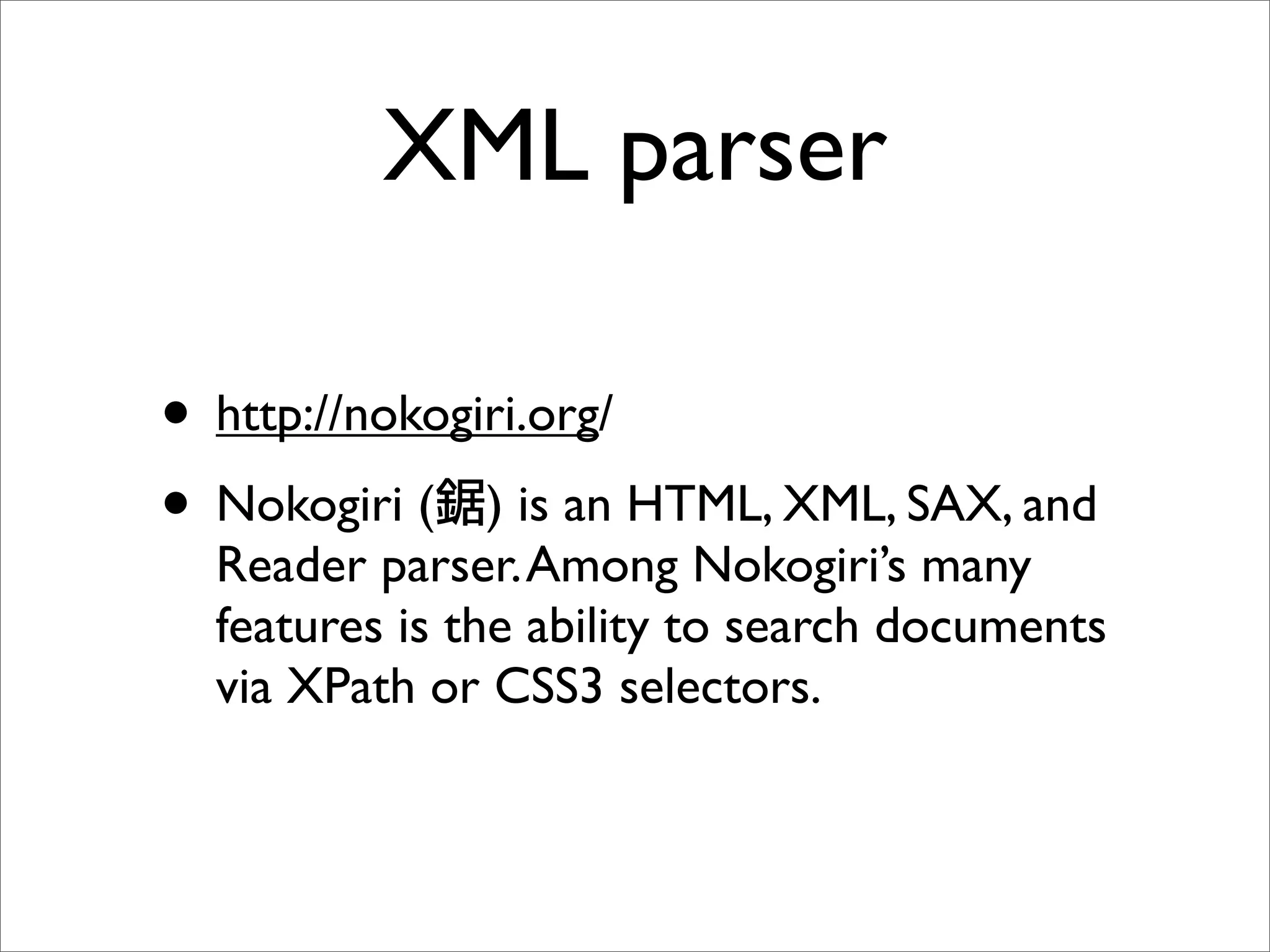 XML parser

• http://nokogiri.org/
• Nokogiri ( ) is an HTML, XML, SAX, and
  Reader parser. Among Nokogiri’s many
  features is the ability to search documents
  via XPath or CSS3 selectors.
 