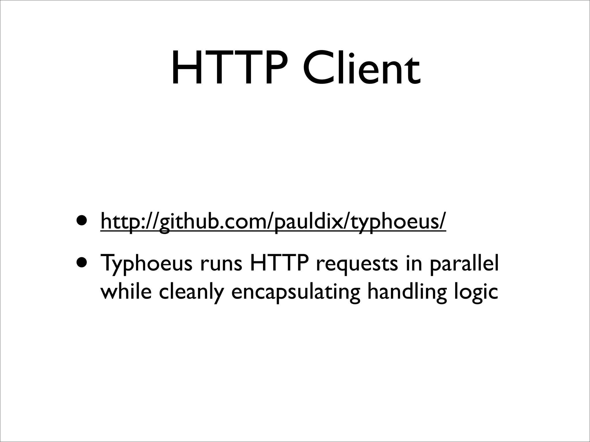 HTTP Client


• http://github.com/pauldix/typhoeus/
• Typhoeus runs HTTP requests in parallel
  while cleanly encapsulating handling logic
 