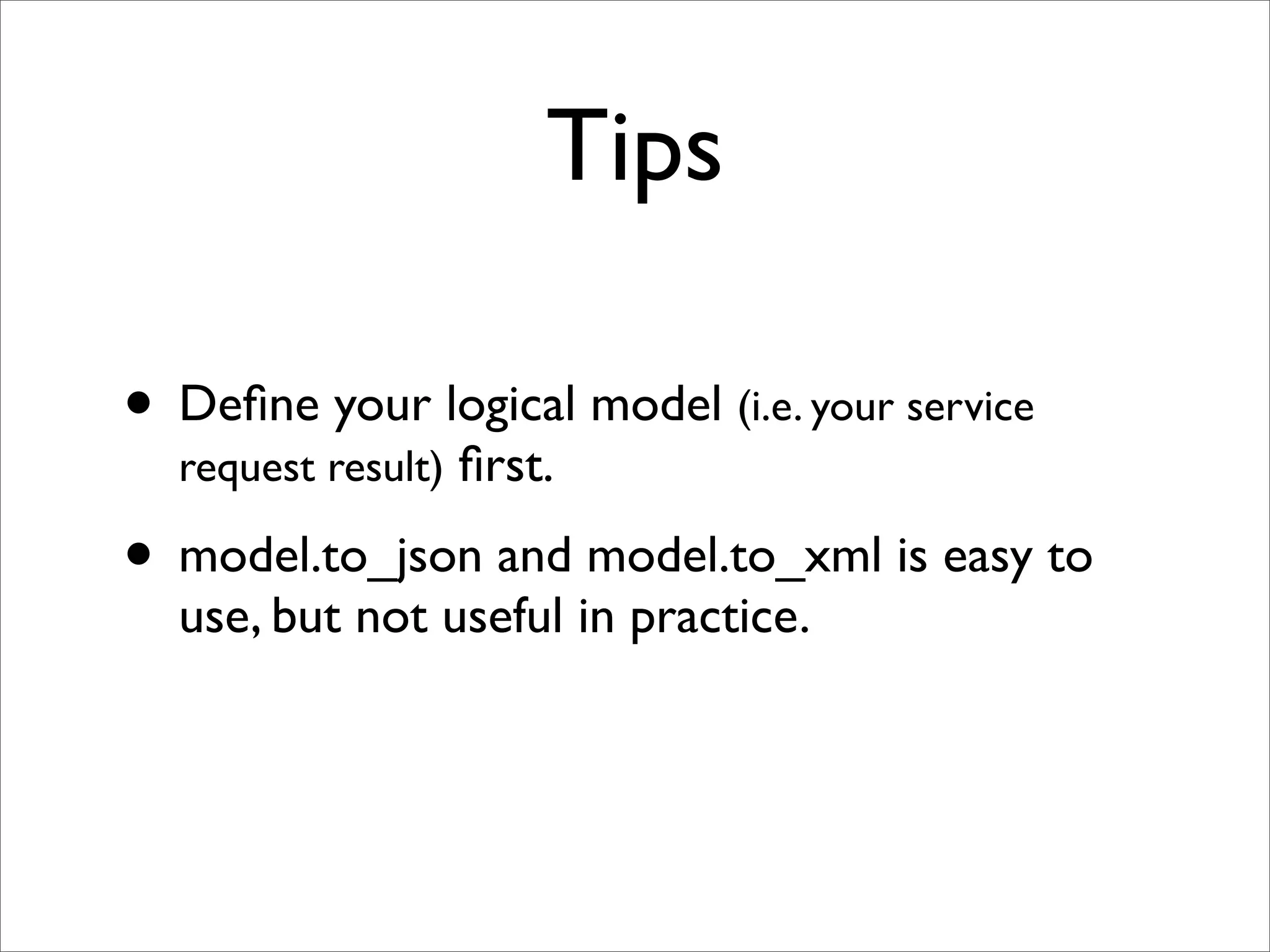 Tips

• Deﬁne your logical model (i.e. your service
  request result) ﬁrst.

• model.to_json and model.to_xml is easy to
  use, but not useful in practice.
 