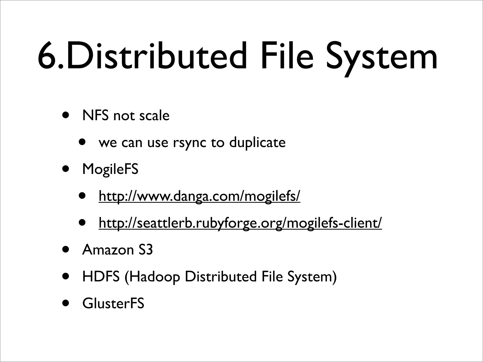 6.Distributed File System
 •   NFS not scale
     •   we can use rsync to duplicate
 •   MogileFS
     •   http://www.danga.com/mogilefs/
     •   http://seattlerb.rubyforge.org/mogilefs-client/
 •   Amazon S3
 •   HDFS (Hadoop Distributed File System)
 •   GlusterFS
 