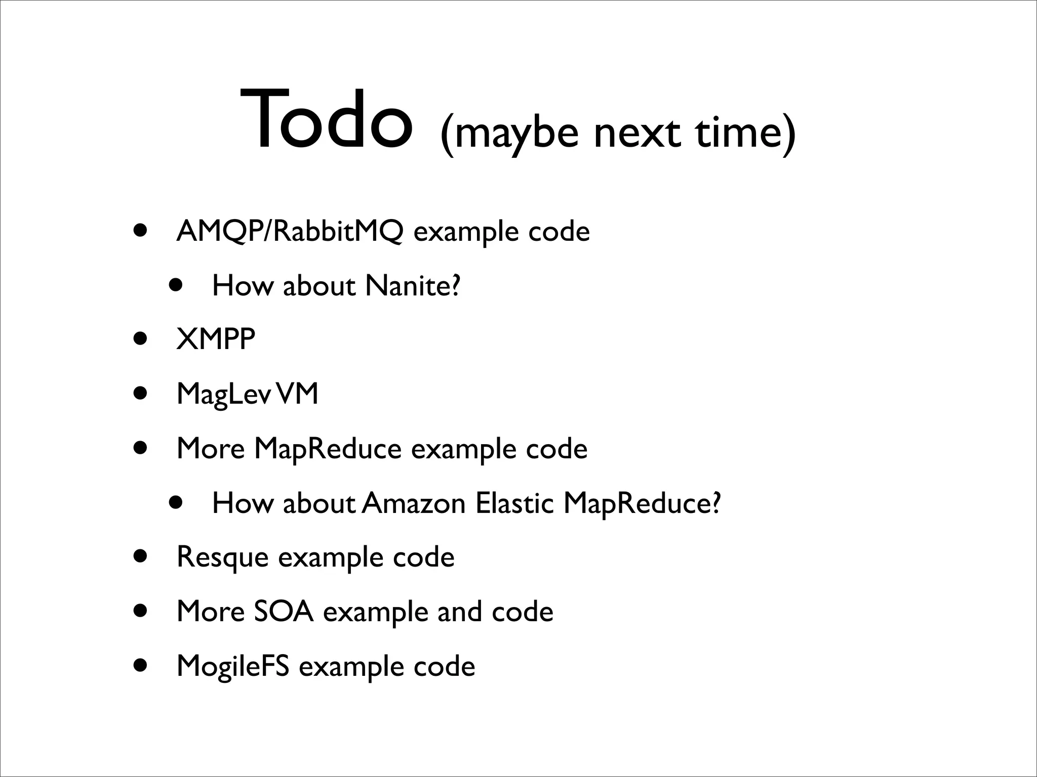 Todo (maybe next time)
•   AMQP/RabbitMQ example code
    •   How about Nanite?
•   XMPP
•   MagLev VM
•   More MapReduce example code
    •   How about Amazon Elastic MapReduce?
•   Resque example code
•   More SOA example and code
•   MogileFS example code
 