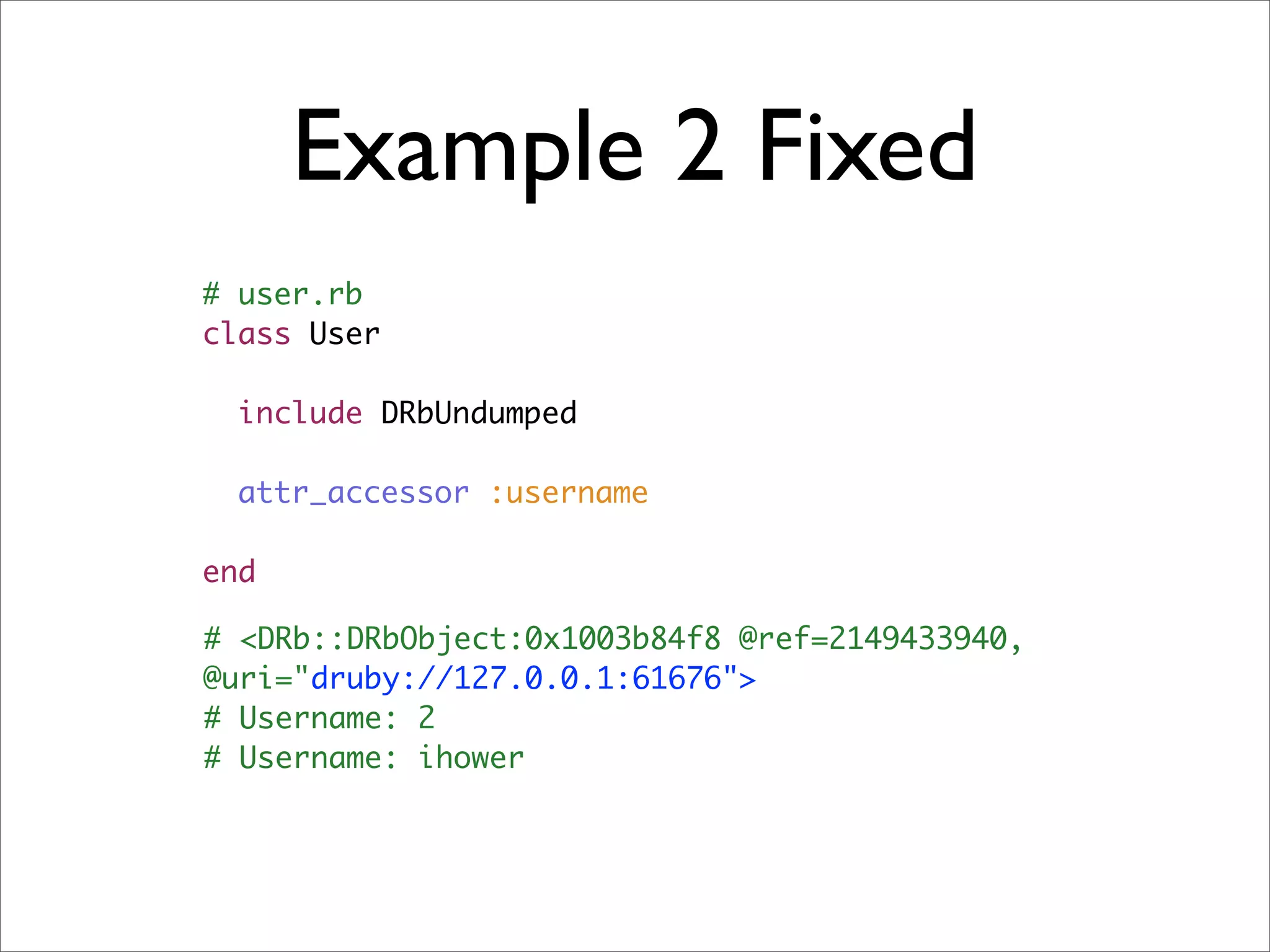 Example 2 Fixed
# user.rb
class User

  include DRbUndumped

  attr_accessor :username

end

# <DRb::DRbObject:0x1003b84f8 @ref=2149433940,
@uri="druby://127.0.0.1:61676">
# Username: 2
# Username: ihower
 