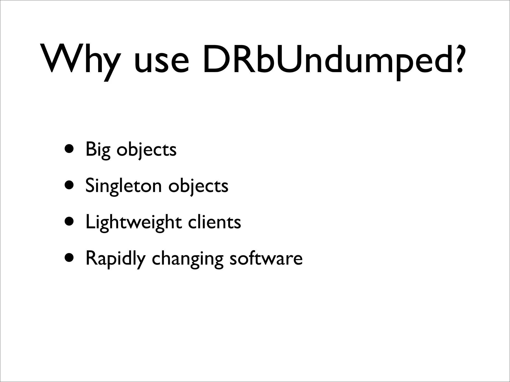 Why use DRbUndumped?

 • Big objects
 • Singleton objects
 • Lightweight clients
 • Rapidly changing software
 