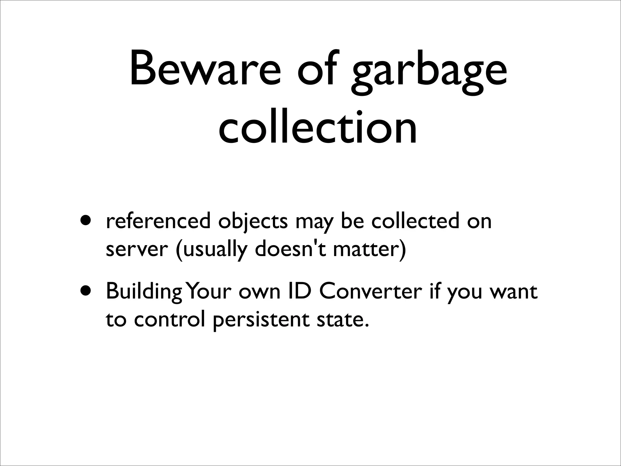Beware of garbage
         collection
•   referenced objects may be collected on
    server (usually doesn't matter)
•   Building Your own ID Converter if you want
    to control persistent state.
 
