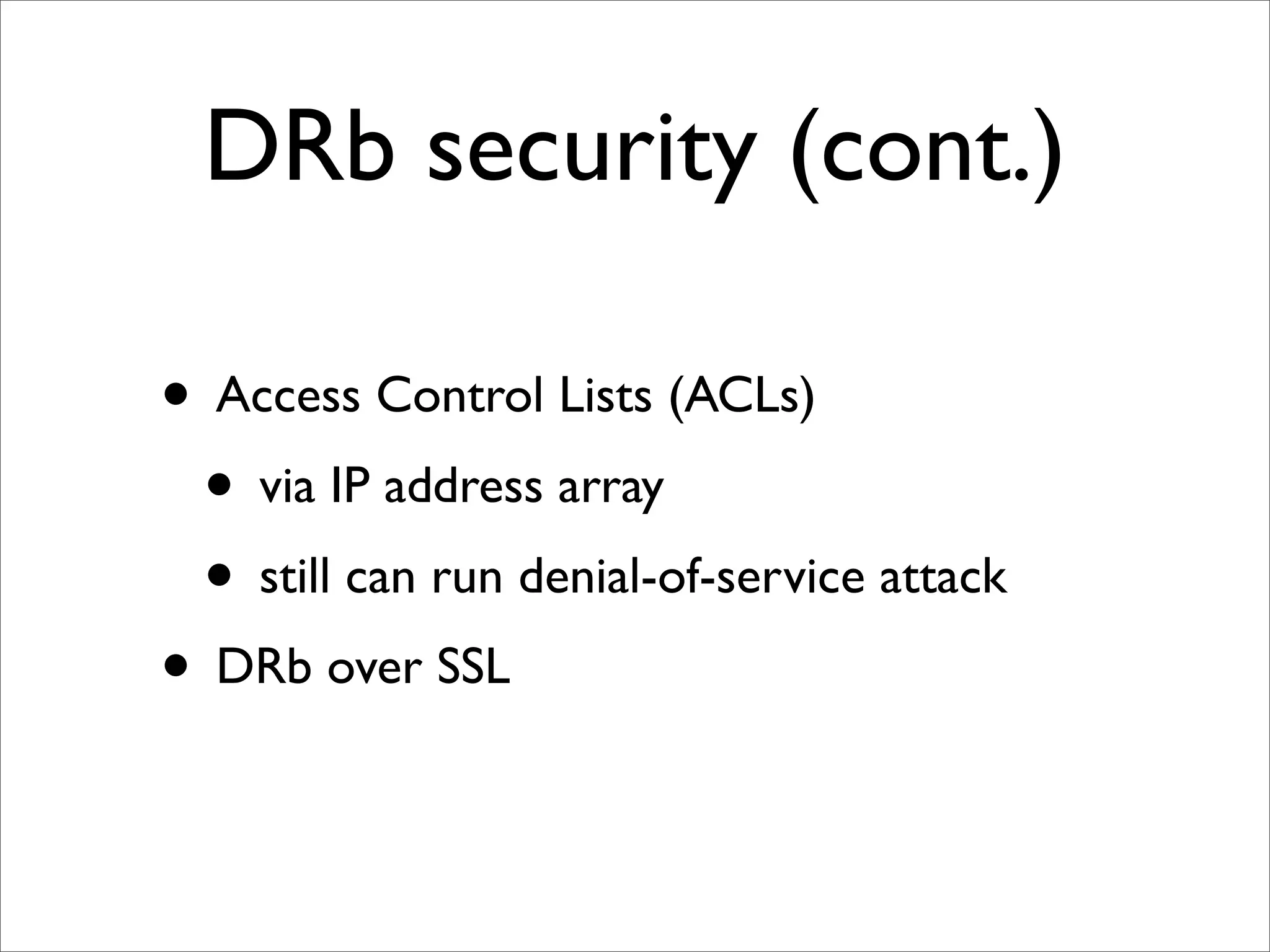 DRb security (cont.)

• Access Control Lists (ACLs)
 • via IP address array
 • still can run denial-of-service attack
• DRb over SSL
 