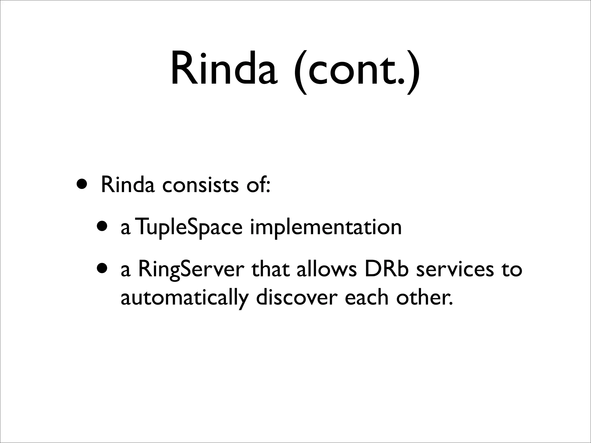 Rinda (cont.)

• Rinda consists of:
 • a TupleSpace implementation
 • a RingServer that allows DRb services to
    automatically discover each other.
 