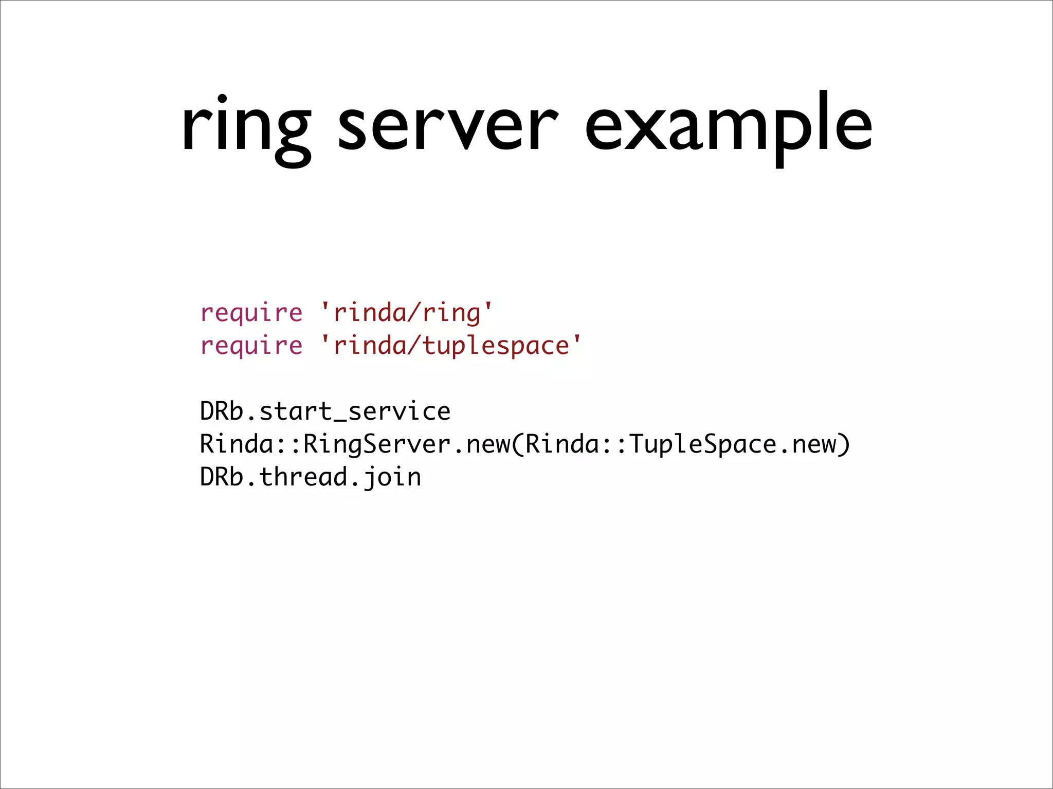 ring server example
require 'rinda/ring'
require 'rinda/tuplespace'

DRb.start_service
Rinda::RingServer.new(Rinda::TupleSpace.new)
DRb.thread.join
 