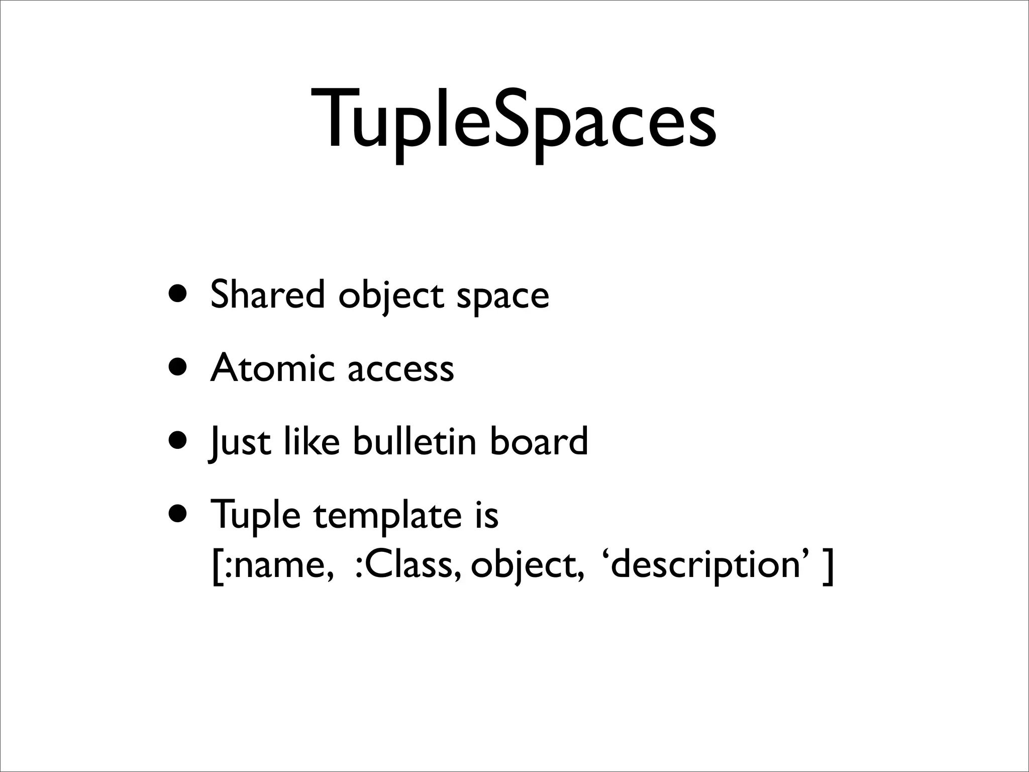 TupleSpaces

• Shared object space
• Atomic access
• Just like bulletin board
• Tuple template is
  [:name, :Class, object, ‘description’ ]
 