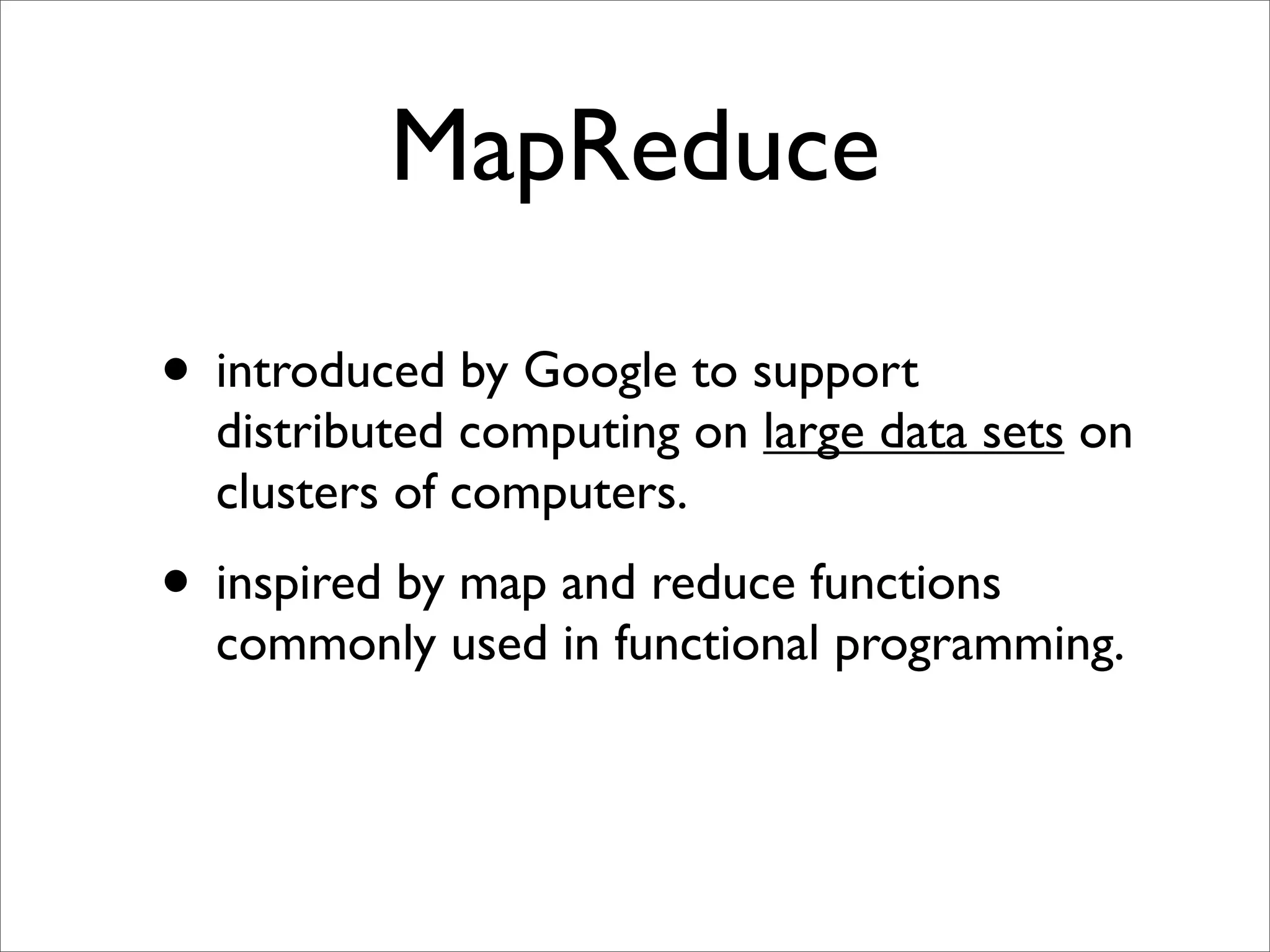 MapReduce

• introduced by Google to support
  distributed computing on large data sets on
  clusters of computers.
• inspired by map and reduce functions
  commonly used in functional programming.
 