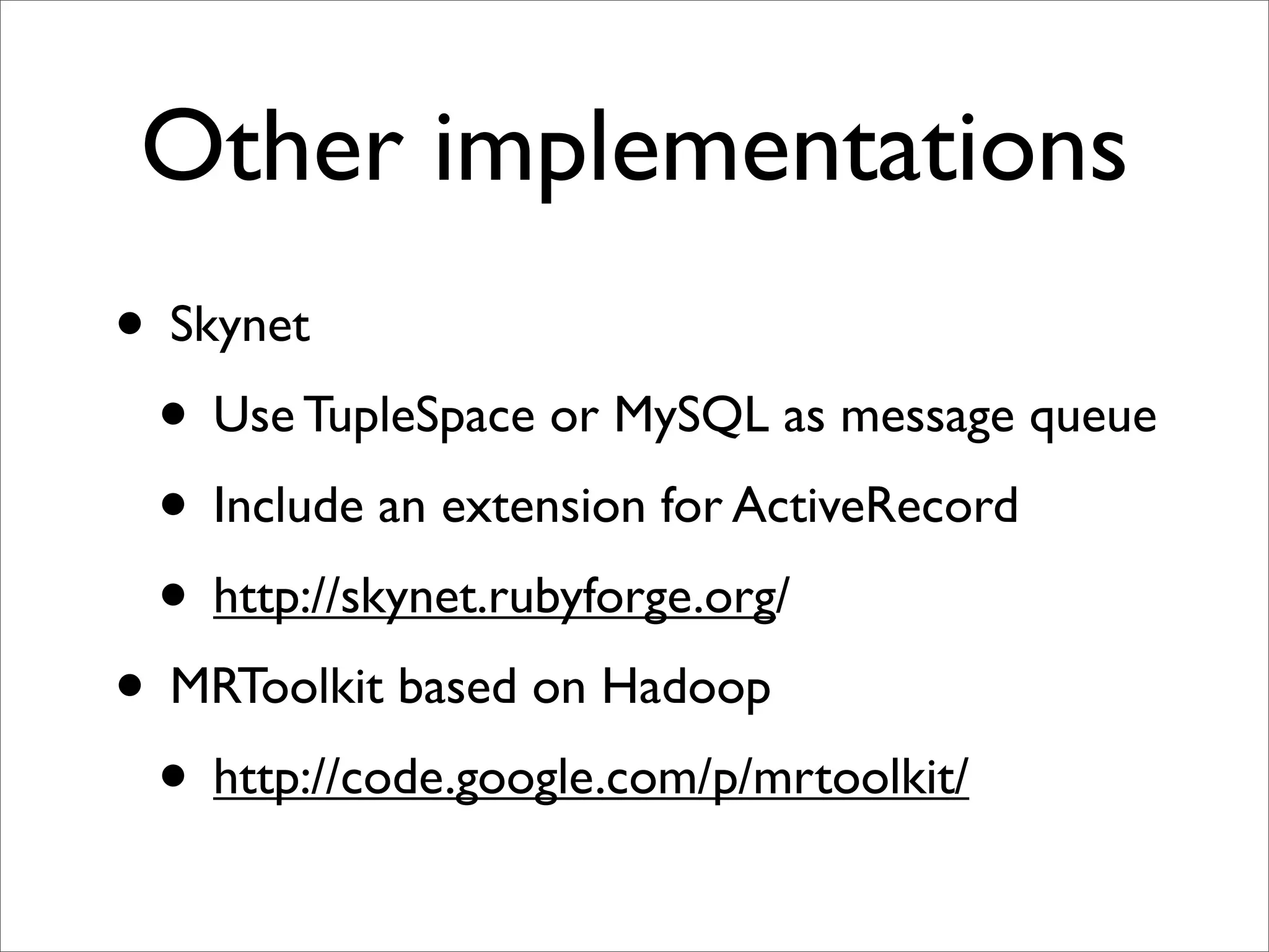 Other implementations
• Skynet
 • Use TupleSpace or MySQL as message queue
 • Include an extension for ActiveRecord
 • http://skynet.rubyforge.org/
• MRToolkit based on Hadoop
 • http://code.google.com/p/mrtoolkit/
 