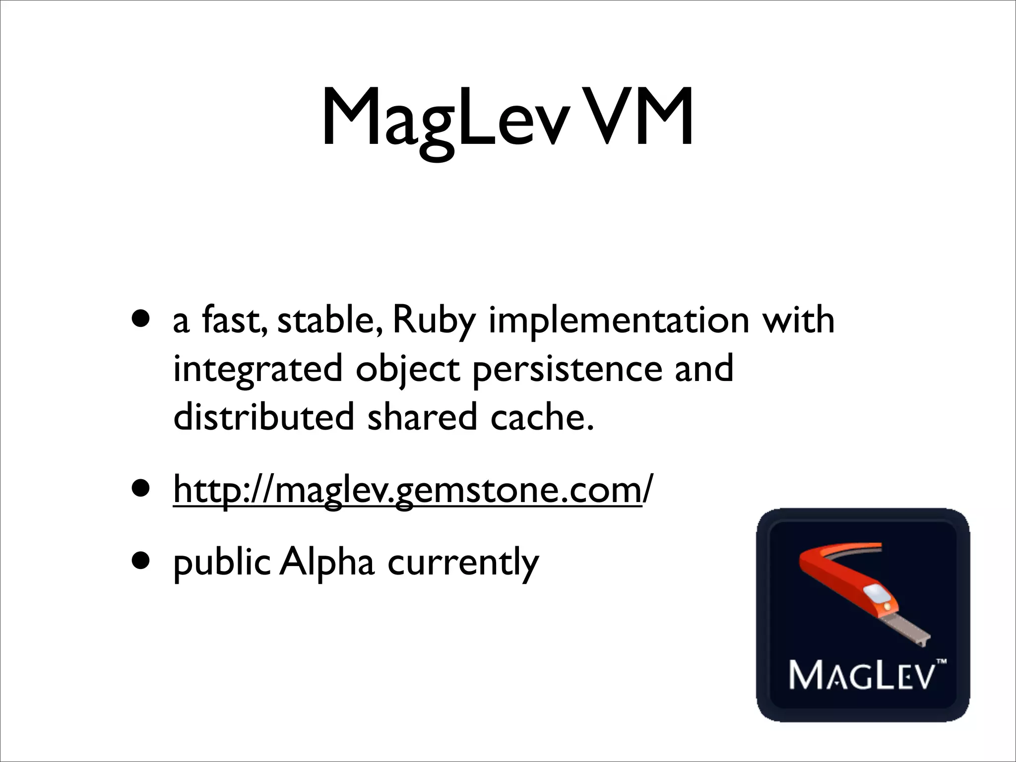 MagLev VM

• a fast, stable, Ruby implementation with
  integrated object persistence and
  distributed shared cache.
• http://maglev.gemstone.com/
• public Alpha currently
 