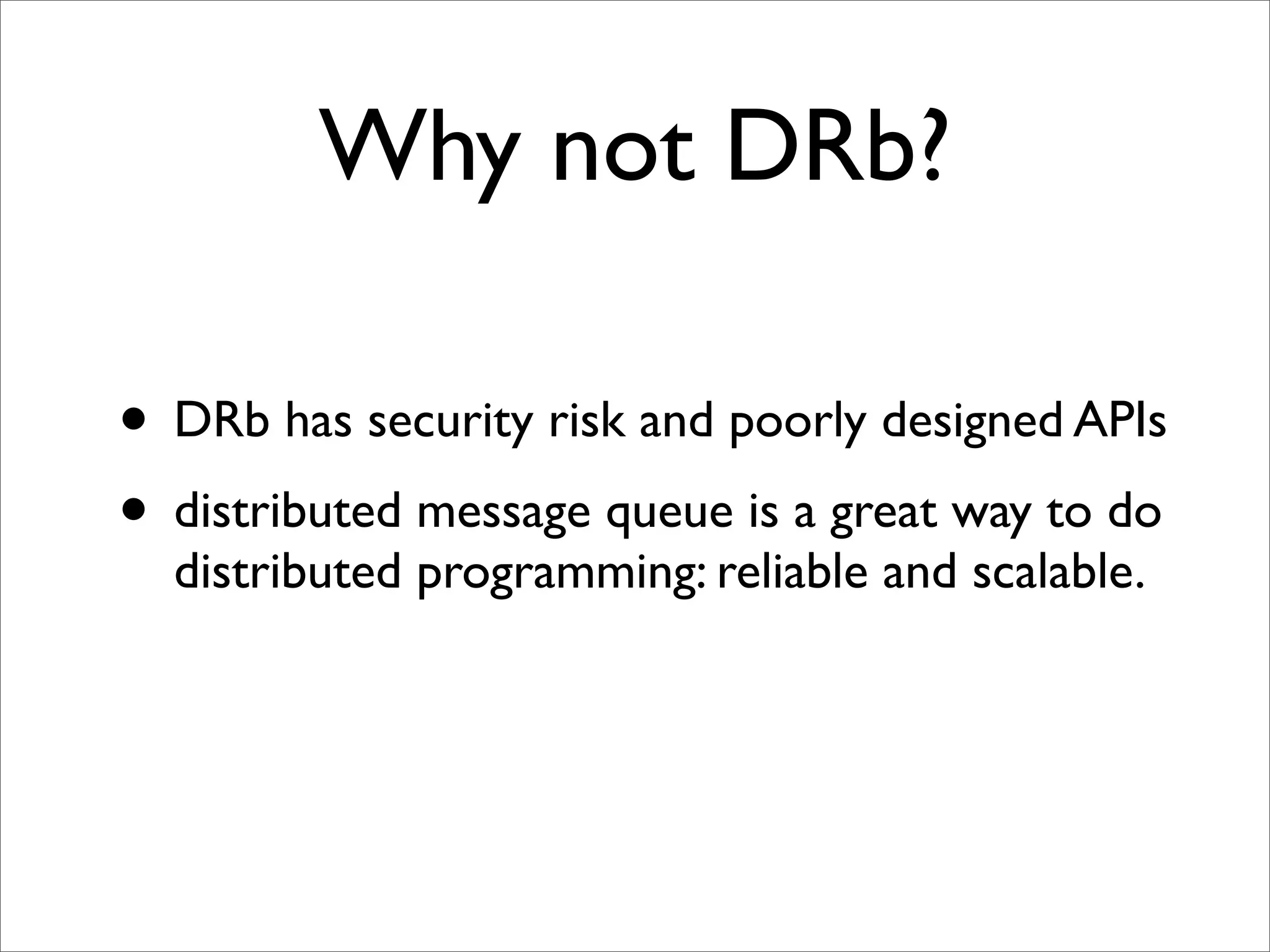 Why not DRb?

• DRb has security risk and poorly designed APIs
• distributed message queue is a great way to do
  distributed programming: reliable and scalable.
 