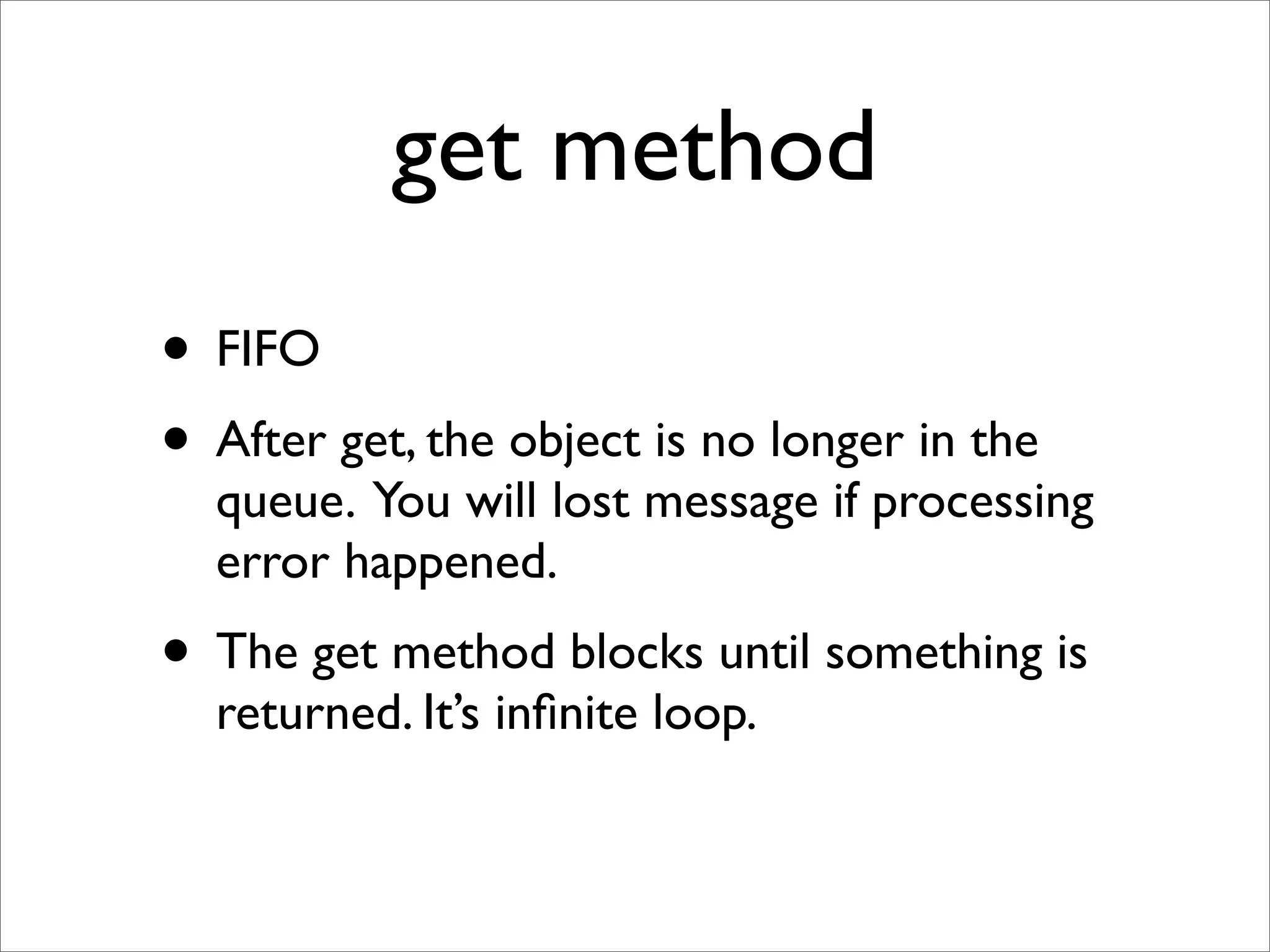 get method
• FIFO
• After get, the object is no longer in the
  queue. You will lost message if processing
  error happened.
• The get method blocks until something is
  returned. It’s inﬁnite loop.
 