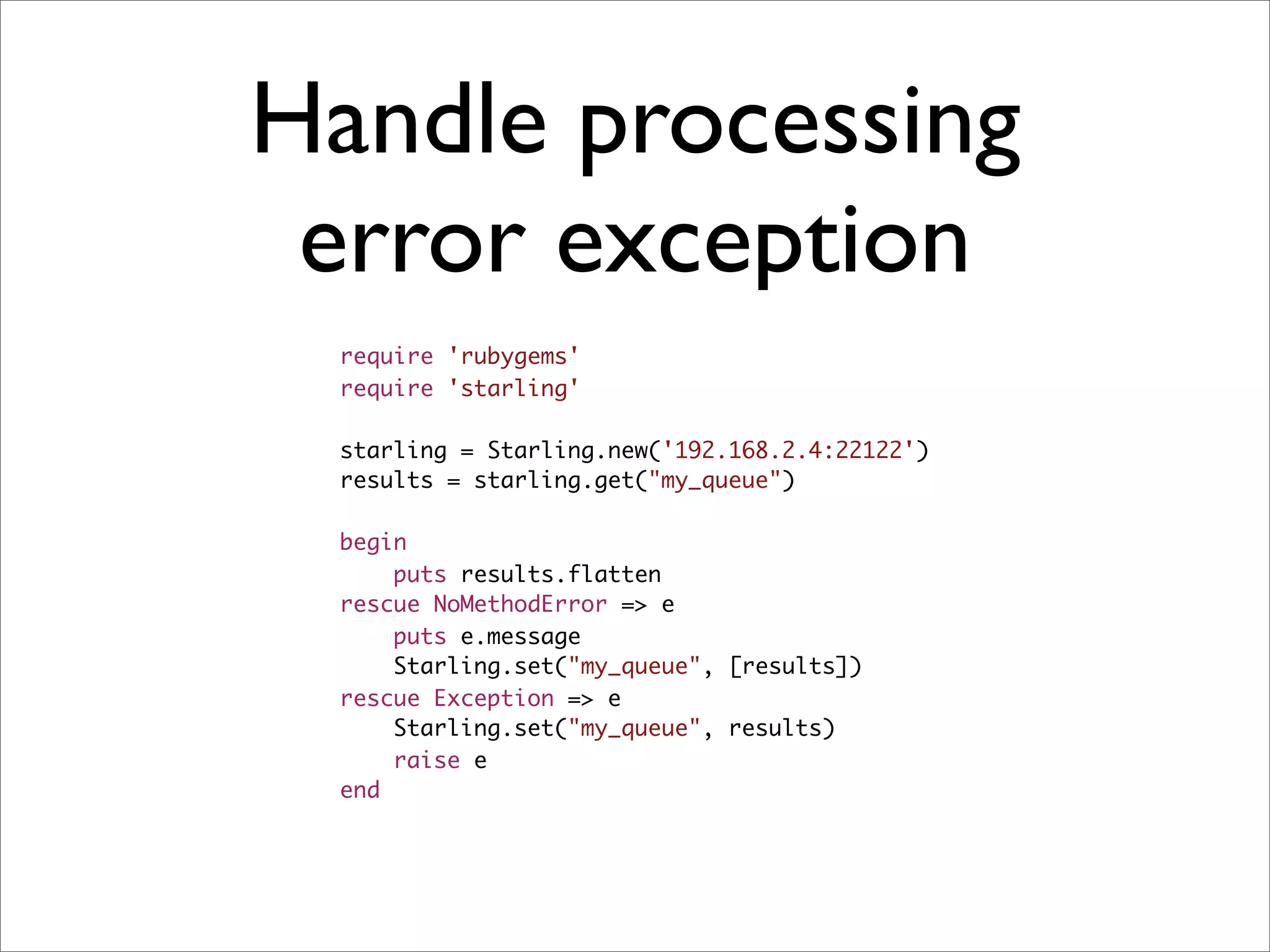 Handle processing
 error exception
 require 'rubygems'
 require 'starling'

 starling = Starling.new('192.168.2.4:22122')
 results = starling.get("my_queue")

 begin
     puts results.flatten
 rescue NoMethodError => e
     puts e.message
     Starling.set("my_queue", [results])
 rescue Exception => e
     Starling.set("my_queue", results)
     raise e
 end
 