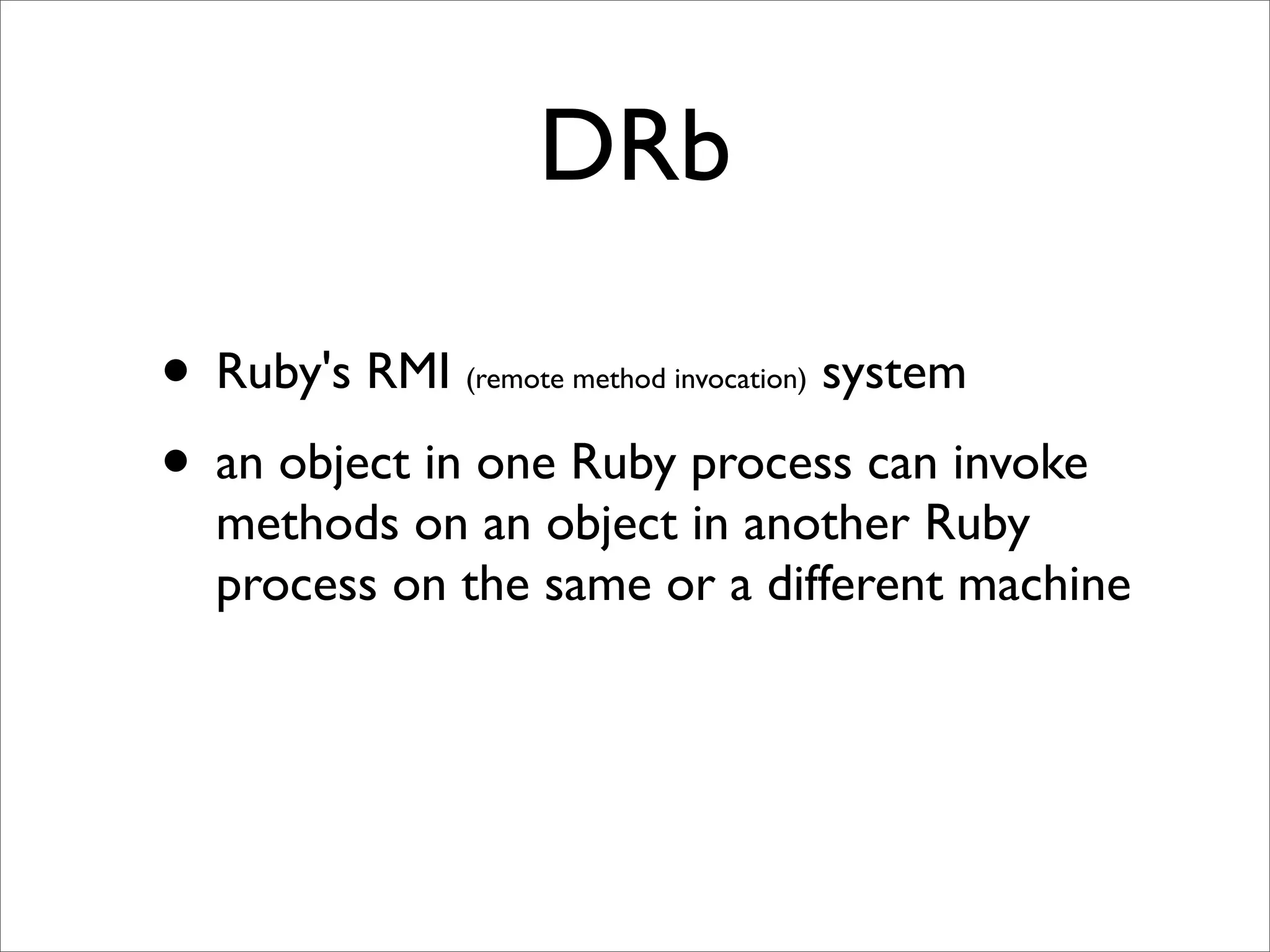 DRb

• Ruby's RMI                 system
             (remote method invocation)


• an object in one Ruby process can invoke
  methods on an object in another Ruby
  process on the same or a different machine
 