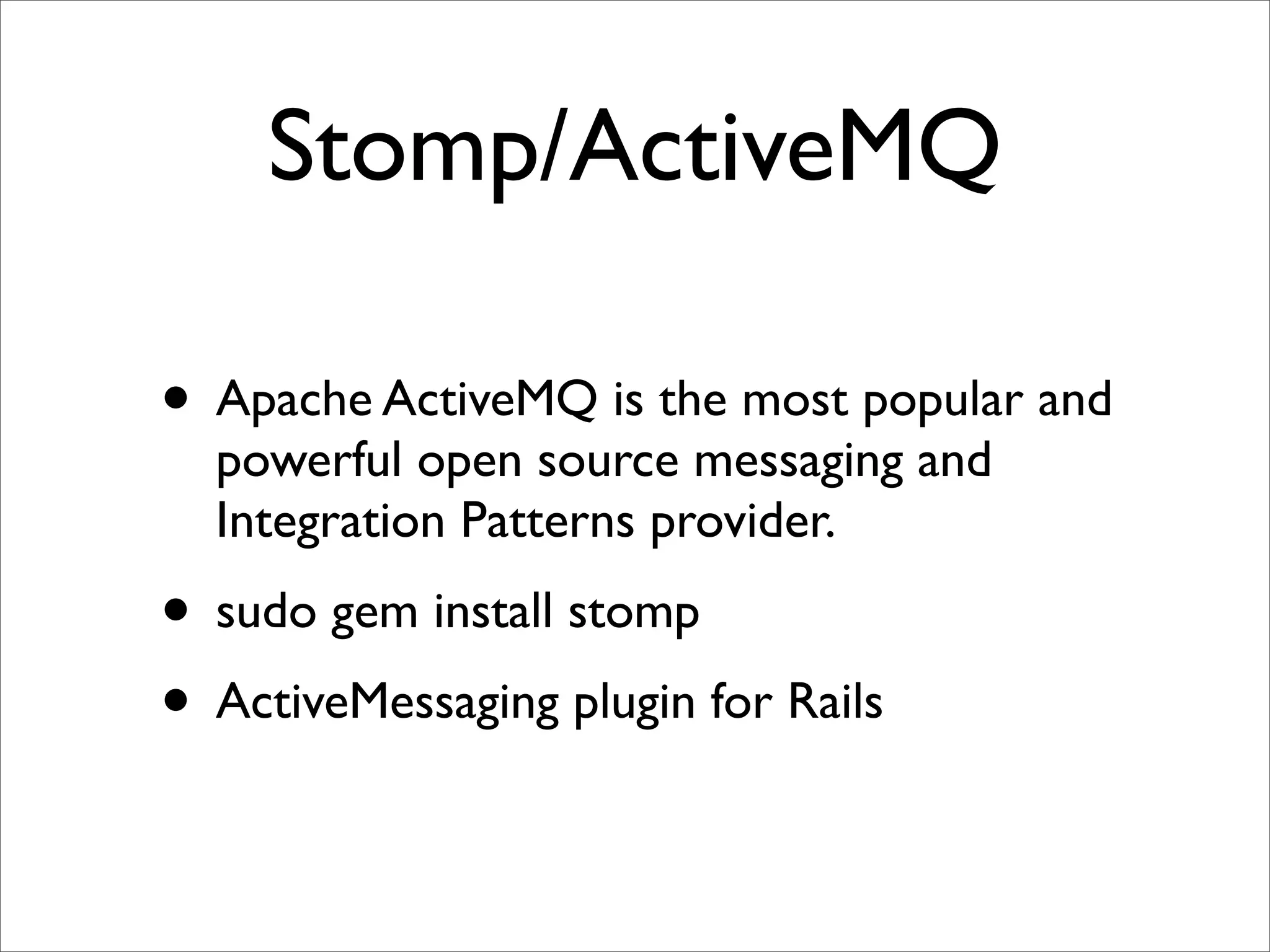 Stomp/ActiveMQ

• Apache ActiveMQ is the most popular and
  powerful open source messaging and
  Integration Patterns provider.
• sudo gem install stomp
• ActiveMessaging plugin for Rails
 