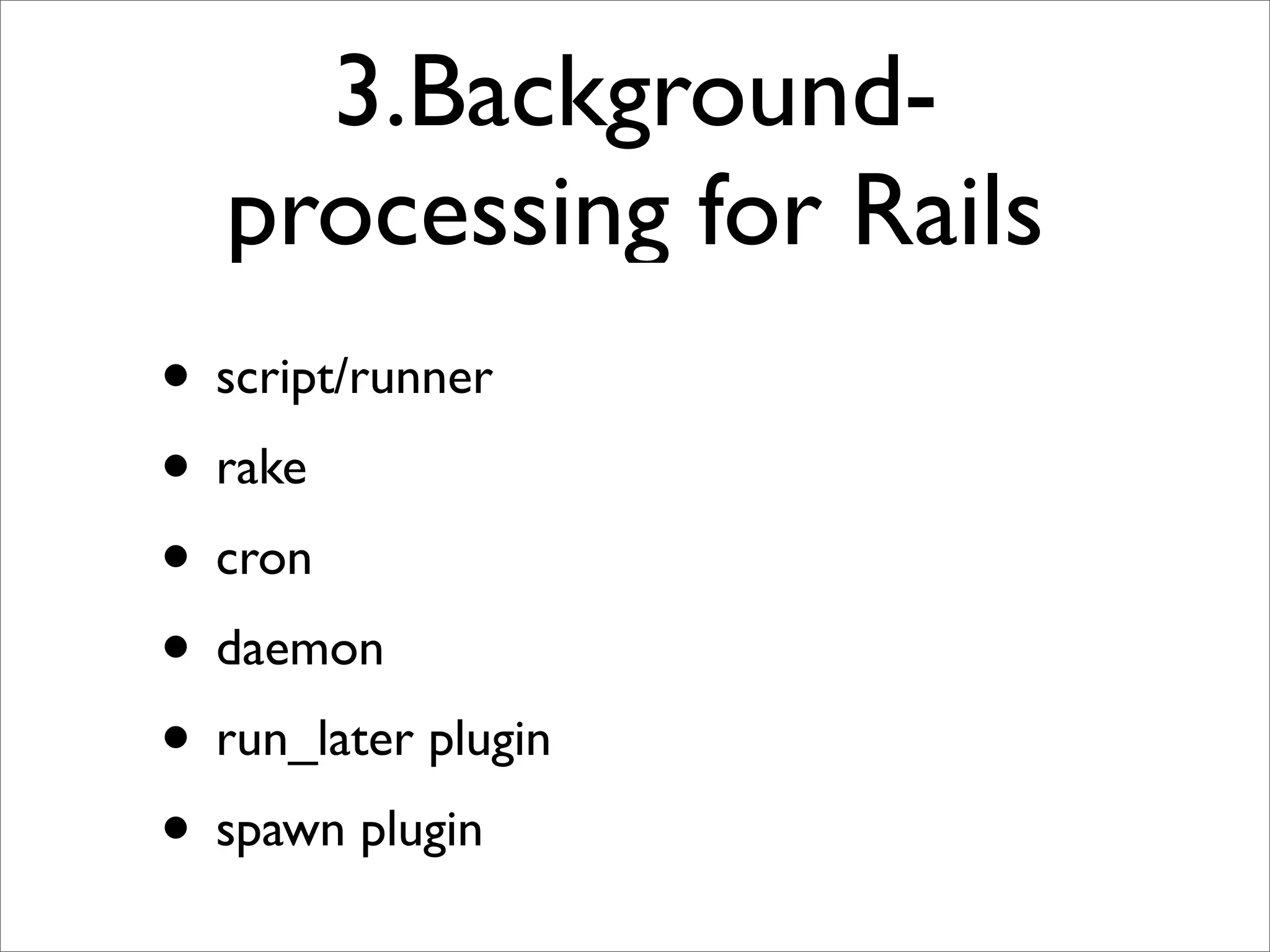 3.Background-
   processing for Rails
• script/runner
• rake
• cron
• daemon
• run_later plugin
• spawn plugin
 