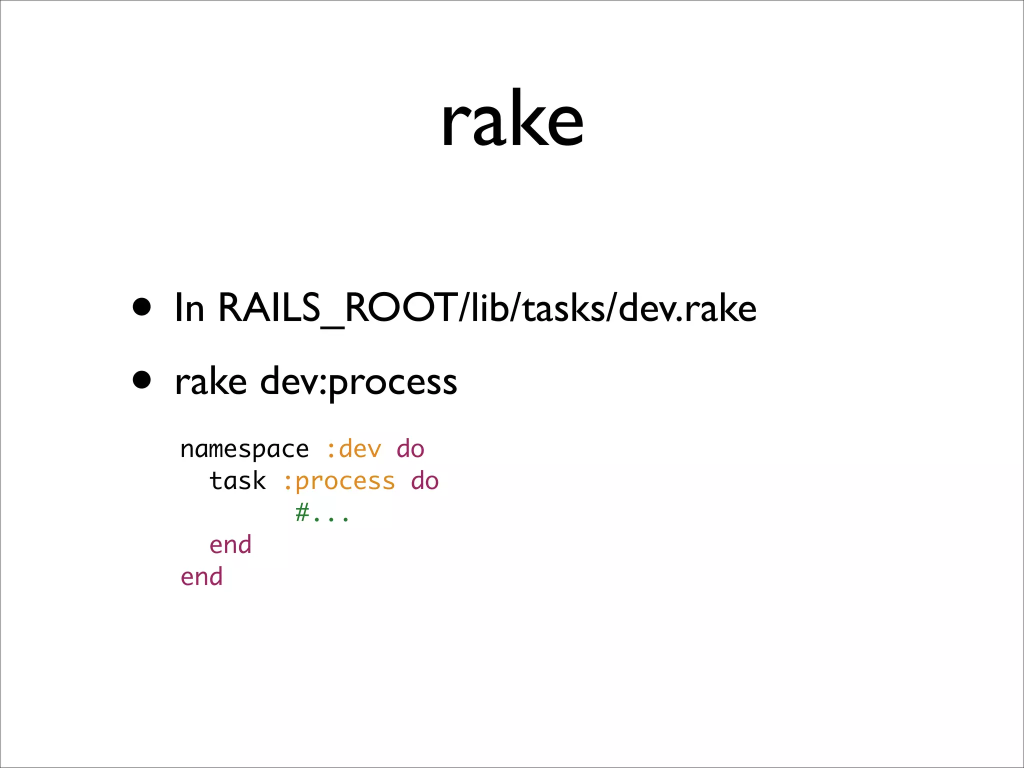 rake

• In RAILS_ROOT/lib/tasks/dev.rake
• rake dev:process
  namespace :dev do
    task :process do
          #...
    end
  end
 