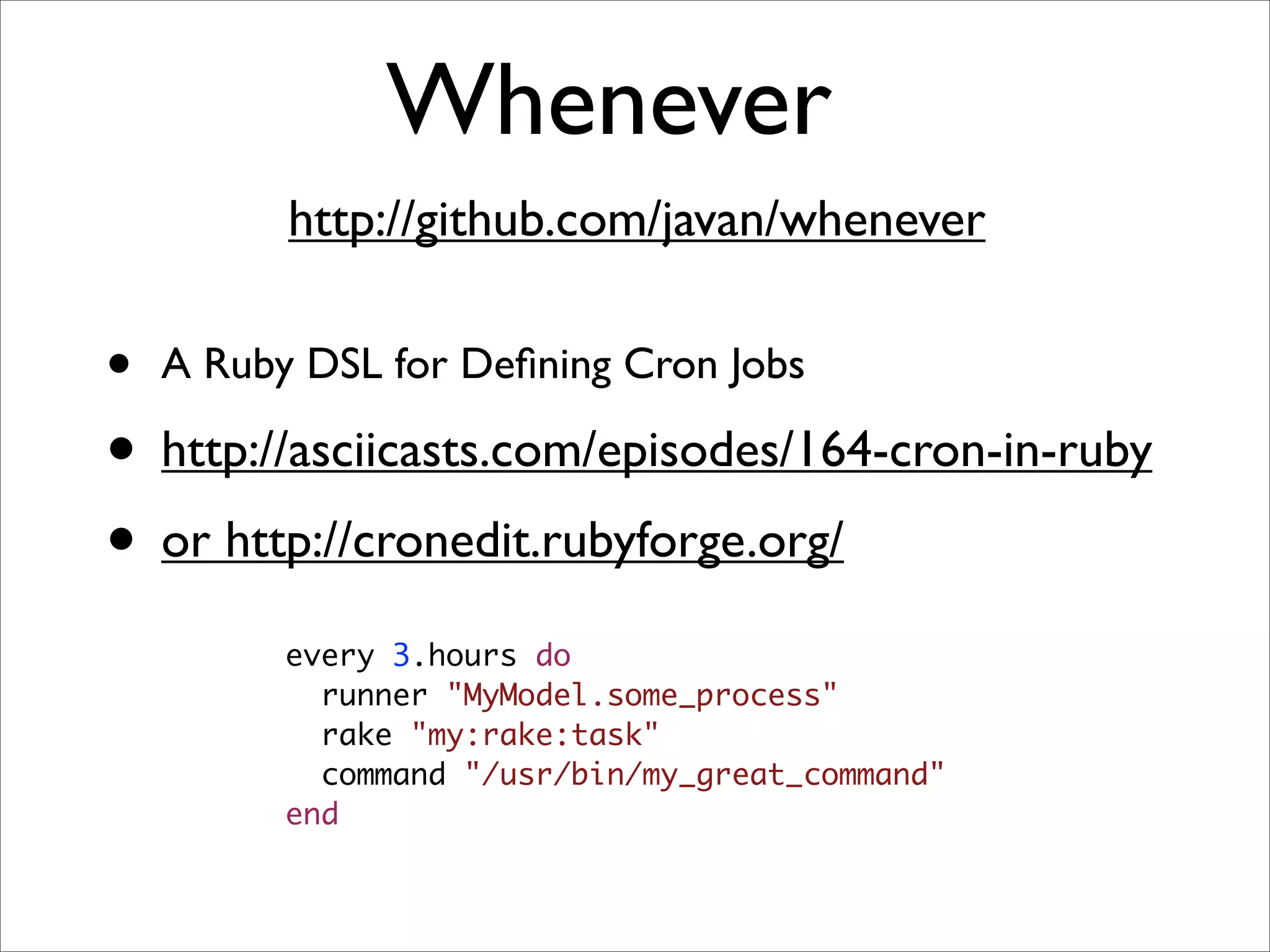 Whenever
          http://github.com/javan/whenever

•   A Ruby DSL for Deﬁning Cron Jobs

• http://asciicasts.com/episodes/164-cron-in-ruby
• or http://cronedit.rubyforge.org/
          every 3.hours do
            runner "MyModel.some_process"
            rake "my:rake:task"
            command "/usr/bin/my_great_command"
          end
 