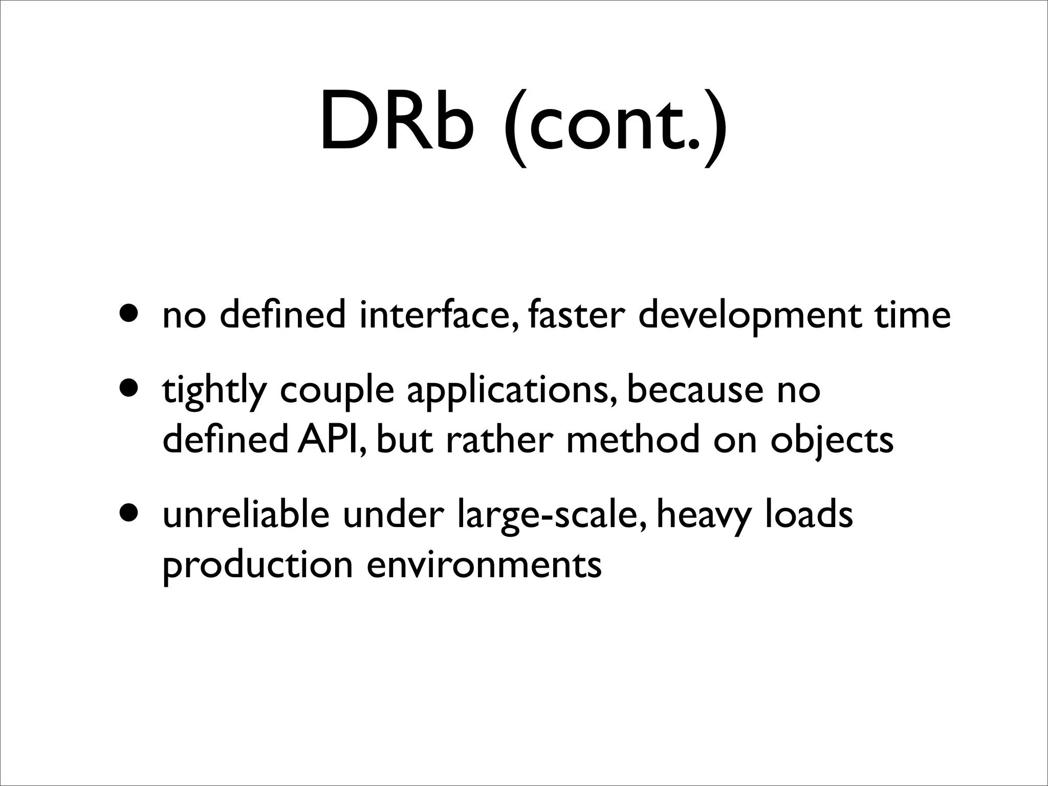DRb (cont.)

• no deﬁned interface, faster development time
• tightly couple applications, because no
  deﬁned API, but rather method on objects
• unreliable under large-scale, heavy loads
  production environments
 