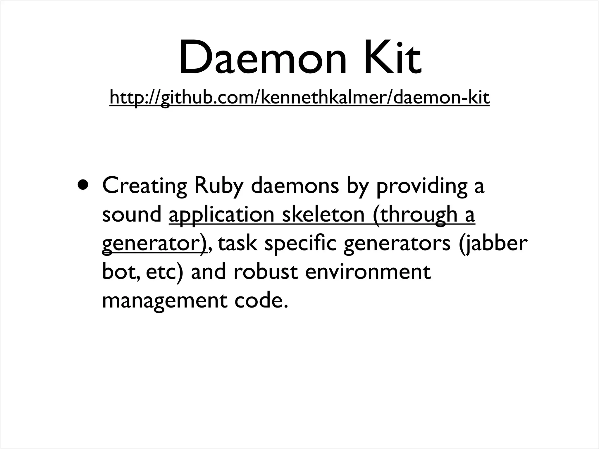 Daemon Kit
   http://github.com/kennethkalmer/daemon-kit



• Creating Ruby daemons by providing a
  sound application skeleton (through a
  generator), task speciﬁc generators (jabber
  bot, etc) and robust environment
  management code.
 