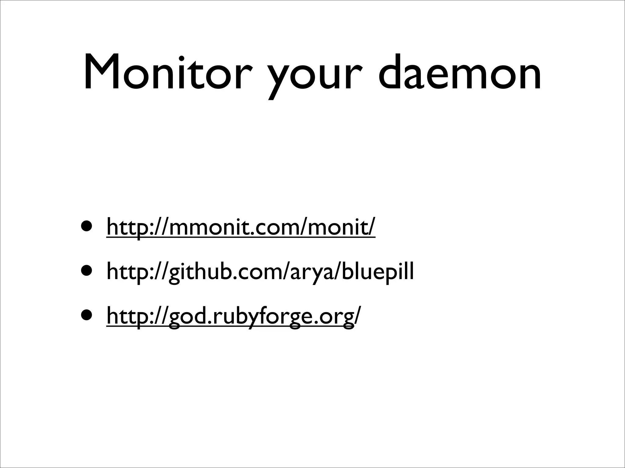Monitor your daemon

• http://mmonit.com/monit/
• http://github.com/arya/bluepill
• http://god.rubyforge.org/
 