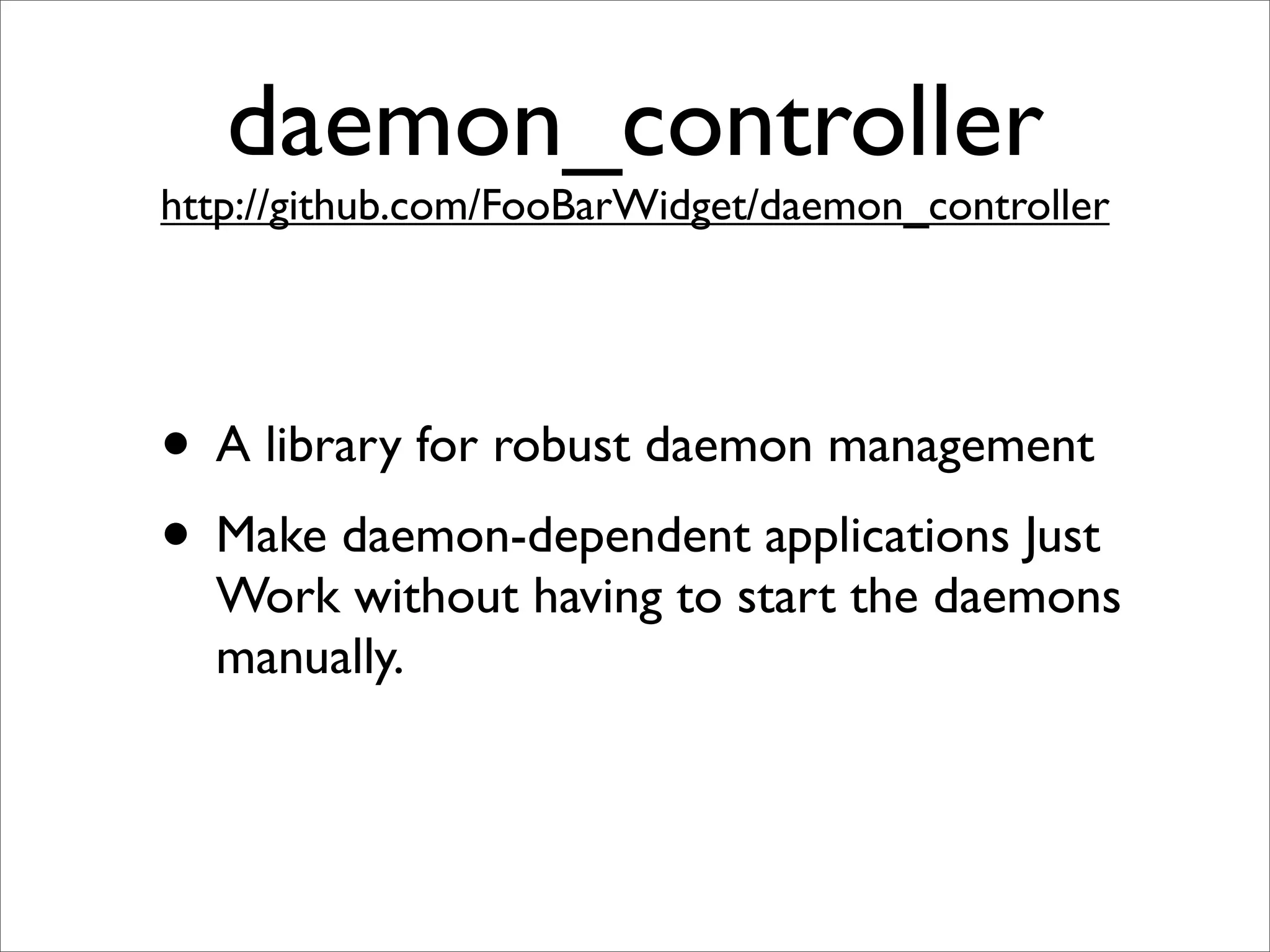 daemon_controller
http://github.com/FooBarWidget/daemon_controller




• A library for robust daemon management
• Make daemon-dependent applications Just
  Work without having to start the daemons
  manually.
 