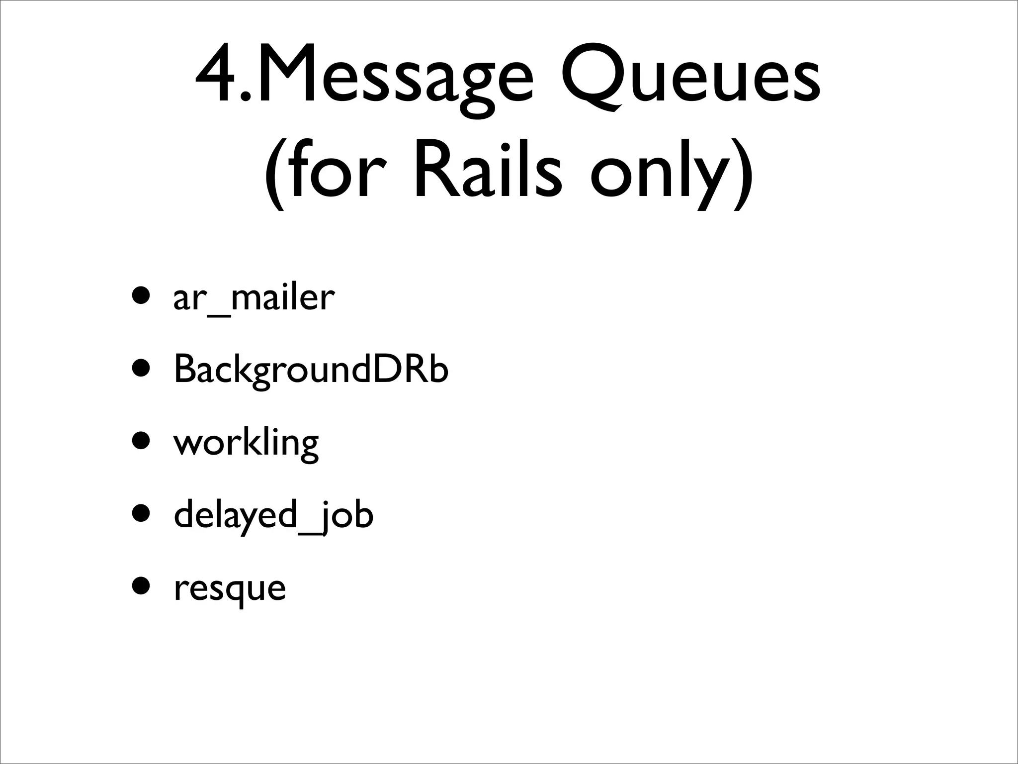 4.Message Queues
     (for Rails only)
• ar_mailer
• BackgroundDRb
• workling
• delayed_job
• resque
 
