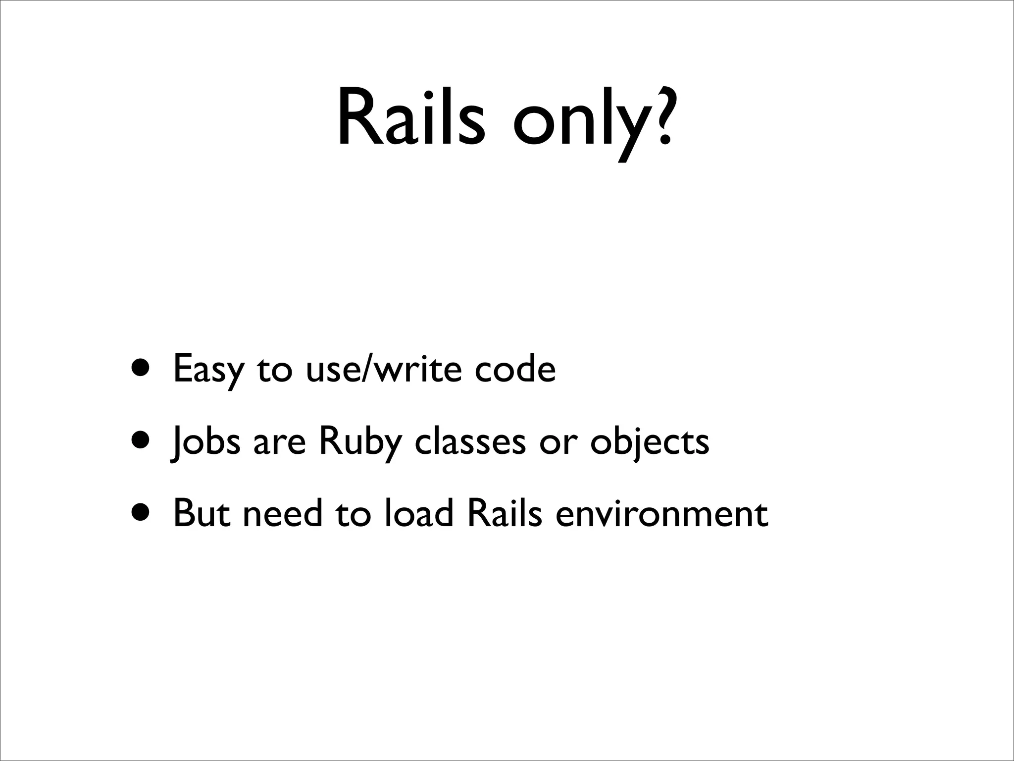 Rails only?

• Easy to use/write code
• Jobs are Ruby classes or objects
• But need to load Rails environment
 