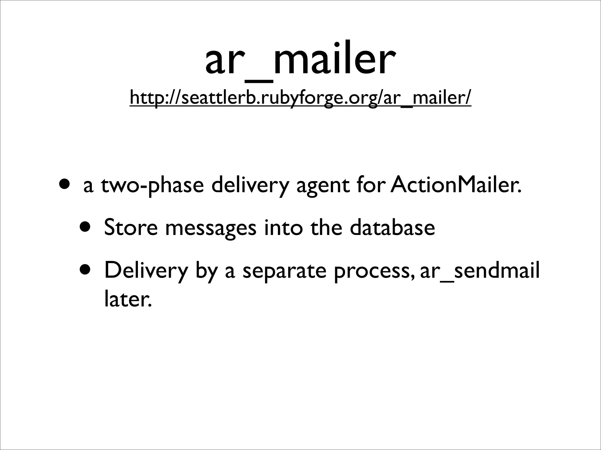 ar_mailer
       http://seattlerb.rubyforge.org/ar_mailer/



• a two-phase delivery agent for ActionMailer.
 • Store messages into the database
 • Delivery by a separate process, ar_sendmail
    later.
 