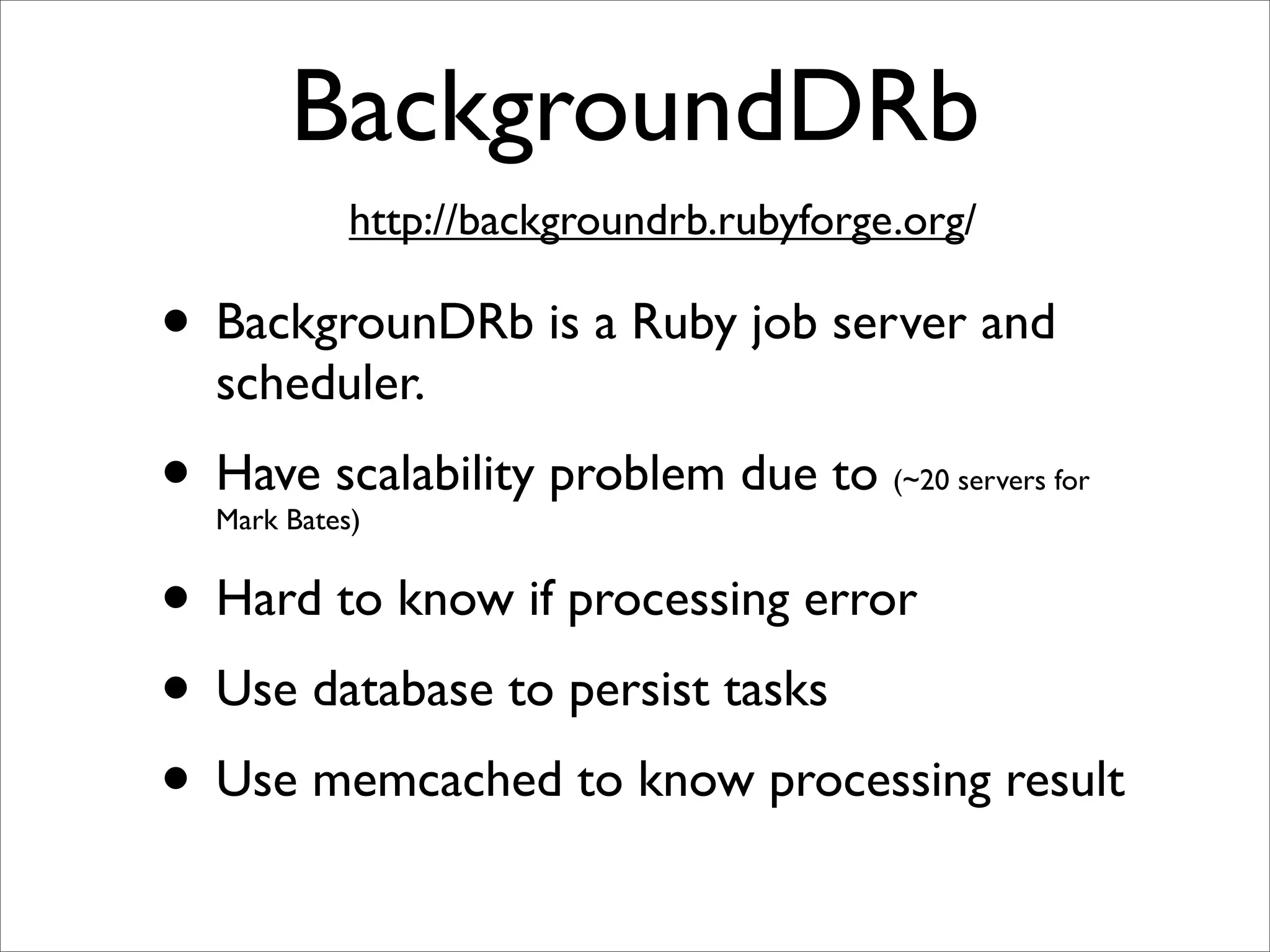 BackgroundDRb
            http://backgroundrb.rubyforge.org/

• BackgrounDRb is a Ruby job server and
  scheduler.
• Have scalability problem due to
  Mark Bates)
                                         (~20 servers for



• Hard to know if processing error
• Use database to persist tasks
• Use memcached to know processing result
 