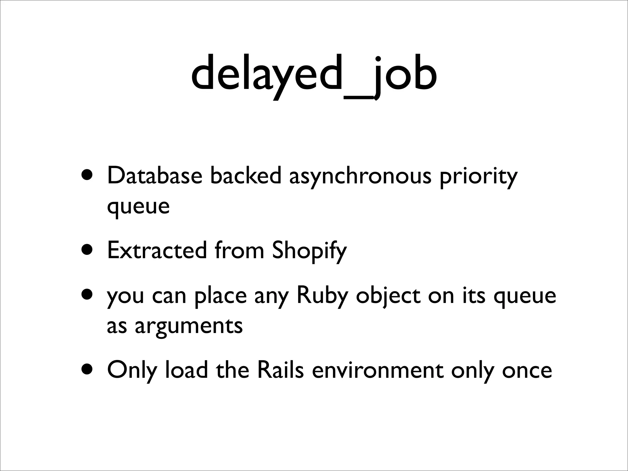 delayed_job
• Database backed asynchronous priority
  queue
• Extracted from Shopify
• you can place any Ruby object on its queue
  as arguments
• Only load the Rails environment only once
 